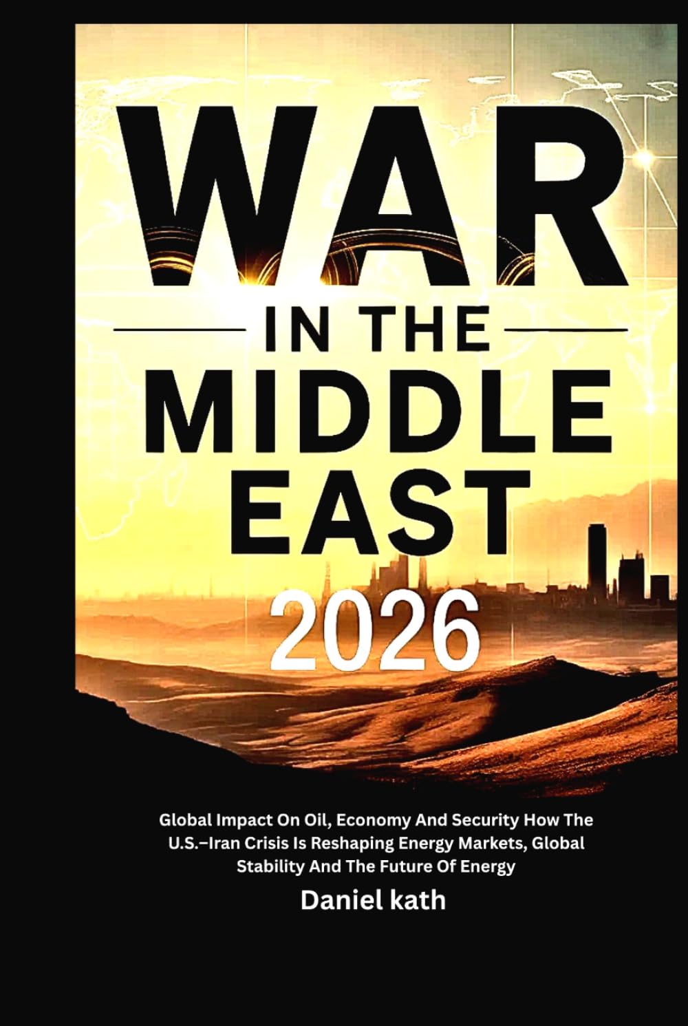 War In The Middle East 2026: Global Impact On Oil, Economy And Security: How the U.S.–Iran Crisis Is Reshaping Energy Markets, Global Stability And The Future Of Energy