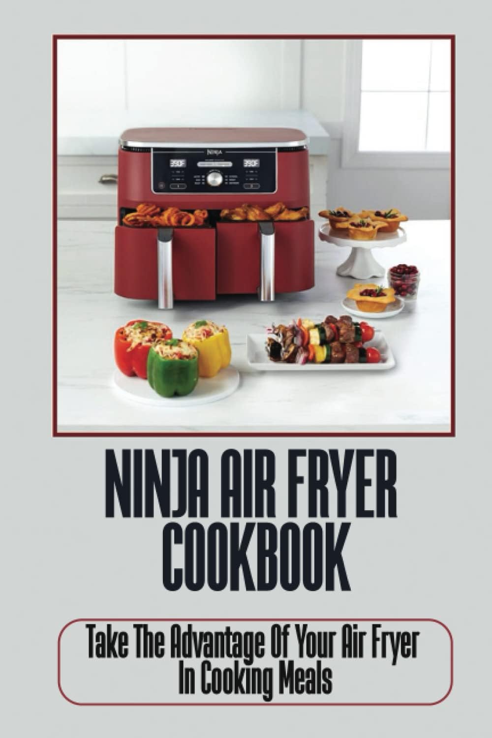 Ninja Air Fryer Cookbook: Take The Advantage Of Your Air Fryer In Cooking Meals