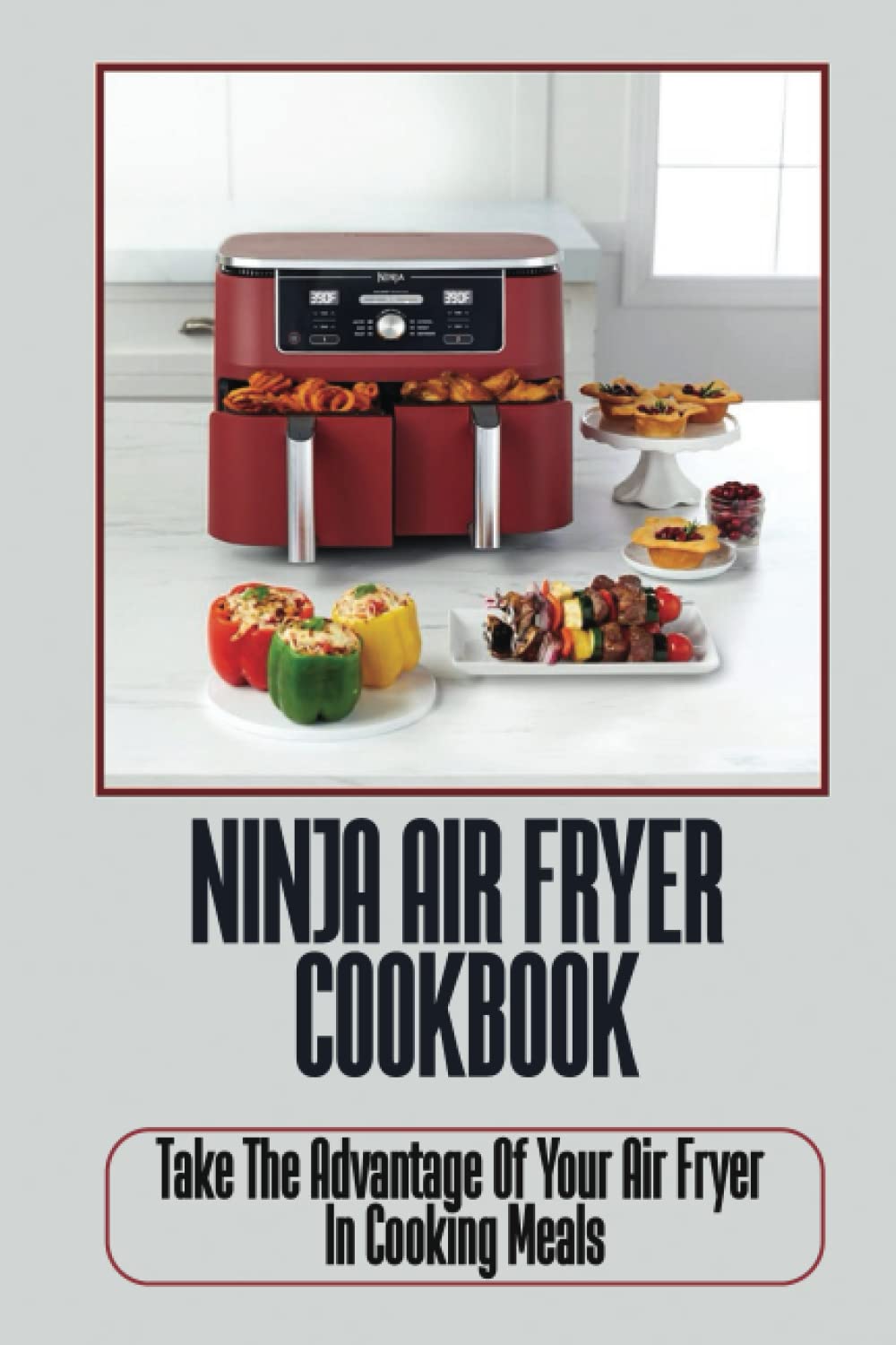 Ninja Air Fryer Cookbook: Take The Advantage Of Your Air Fryer In Cooking Meals