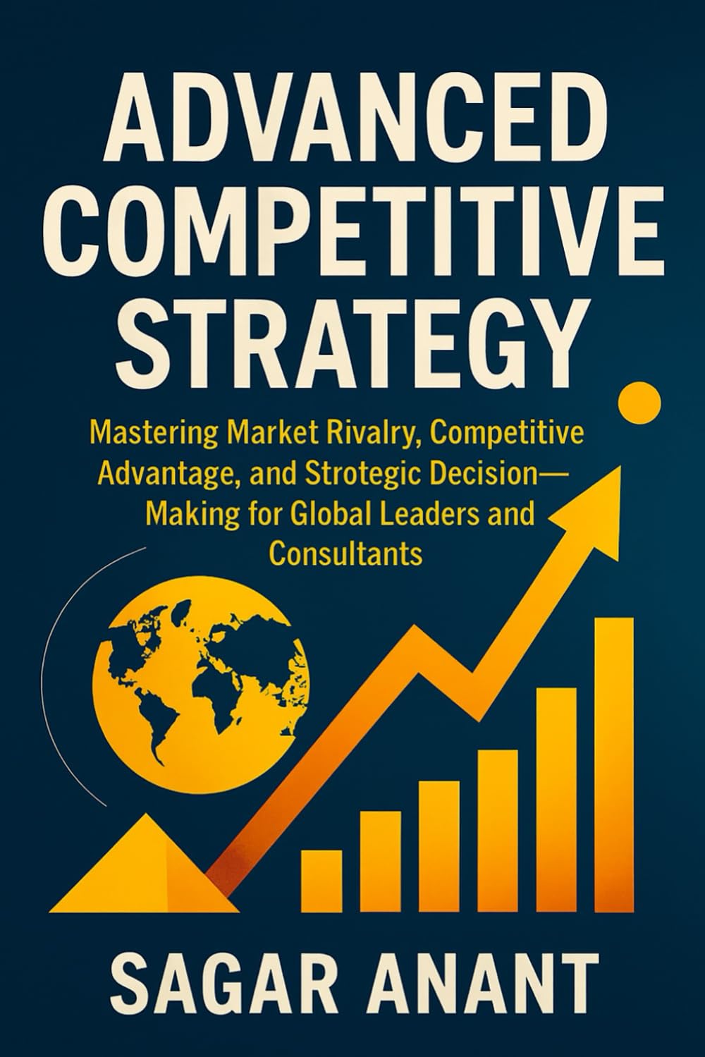 Advanced Competitive Strategy: Mastering Market Rivalry, Competitive Advantage, and Strategic Decision-Making for Global Leaders and Consultants (Global Business Strategy Mastery Series)