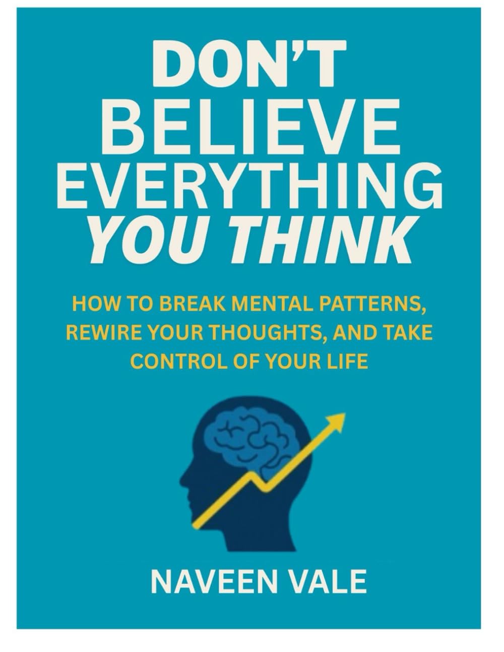 DON’T BELIEVE EVERYTHING YOU THINK: HOW TO BREAK MENTAL PATTERNS, REWIRE YOUR THOUGHTS, AND TAKE CONTROL OF YOUR LIFE