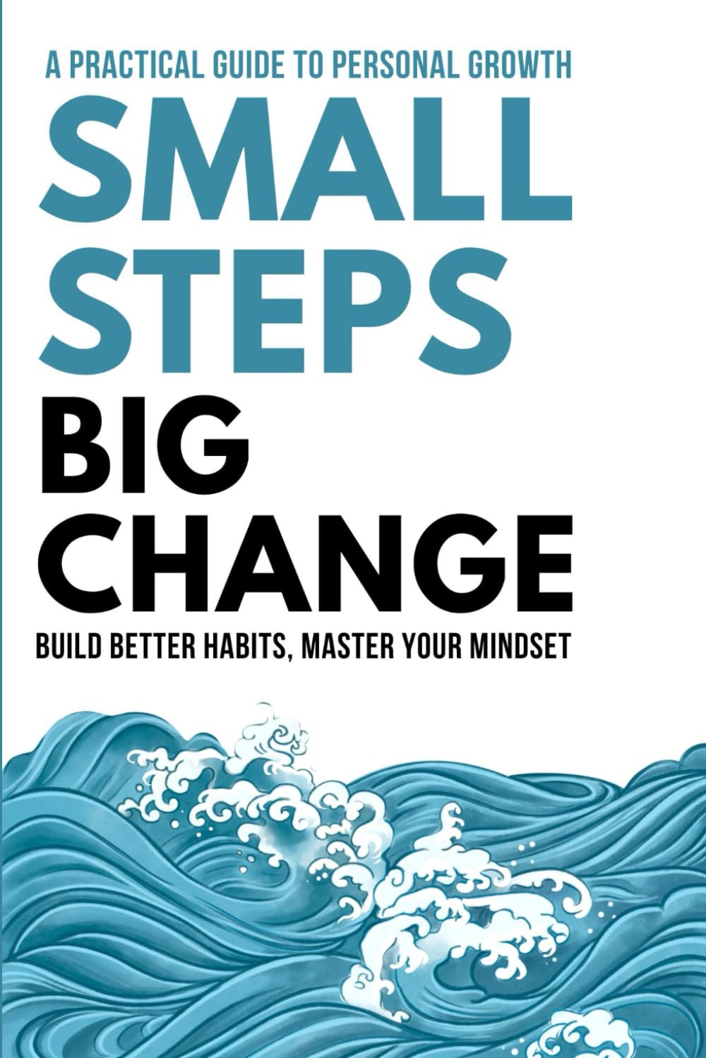 Small Steps, Big Change: A Practical Guide to Personal Growth: Build Better Habits, Master Your Mindset, and Turn Daily Challenges into Real Progress