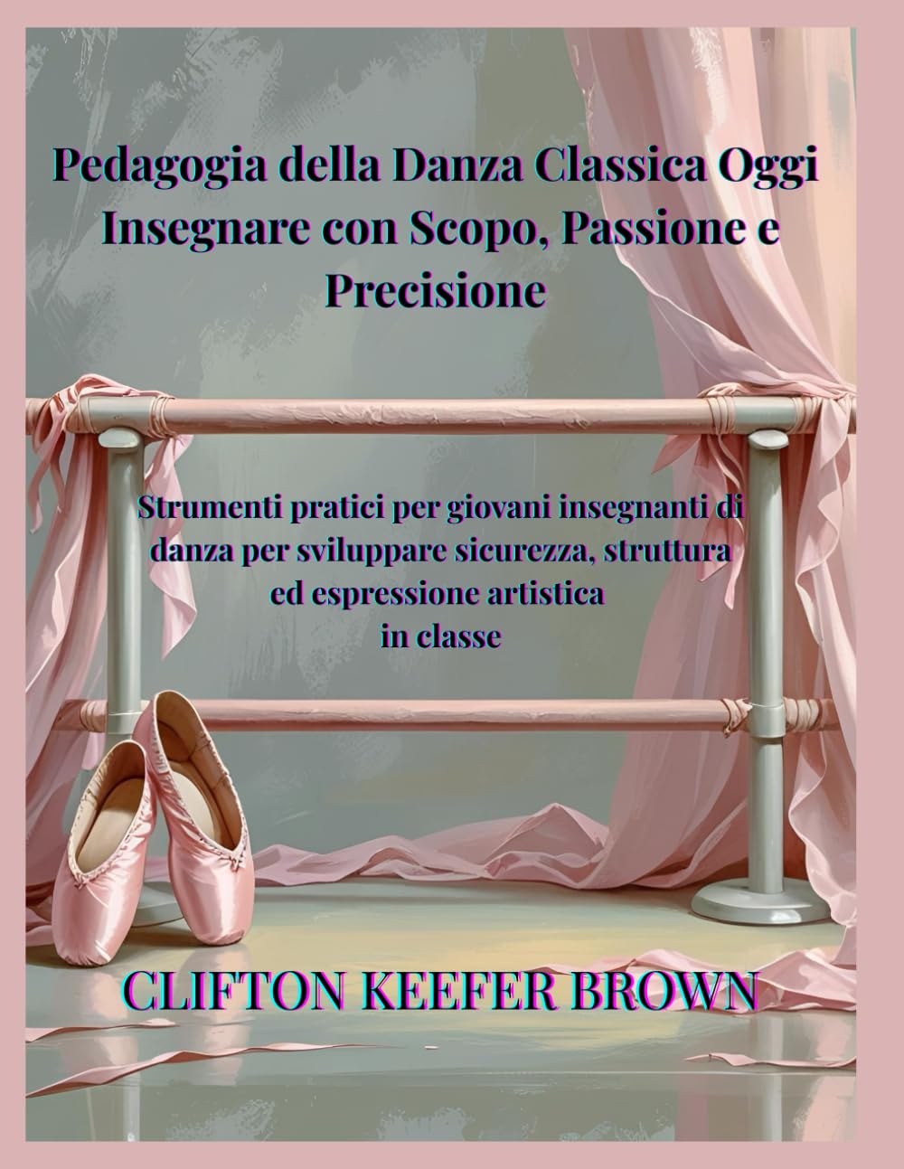 Pedagogia della Danza Classica Oggi: Insegnare con Scopo, Passione e Precisione: Strumenti pratici per giovani insegnanti di balletto per costruire ... sicurezza ed espressione artistica in classe
