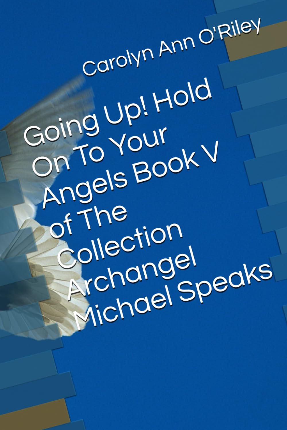 Going Up! Hold On To Your Angels Book V of The Collection Archangel Michael Speaks