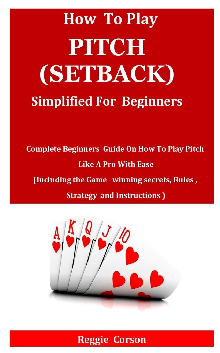 HOW TO PLAY PITCH (SETBACK) SIMPLIFIED FOR BEGINNERS: Complete Beginners Guide On How To Play Pitch Like A Pro With Ease (Including the Game winning secrets, Rules , Strategy and Instructions