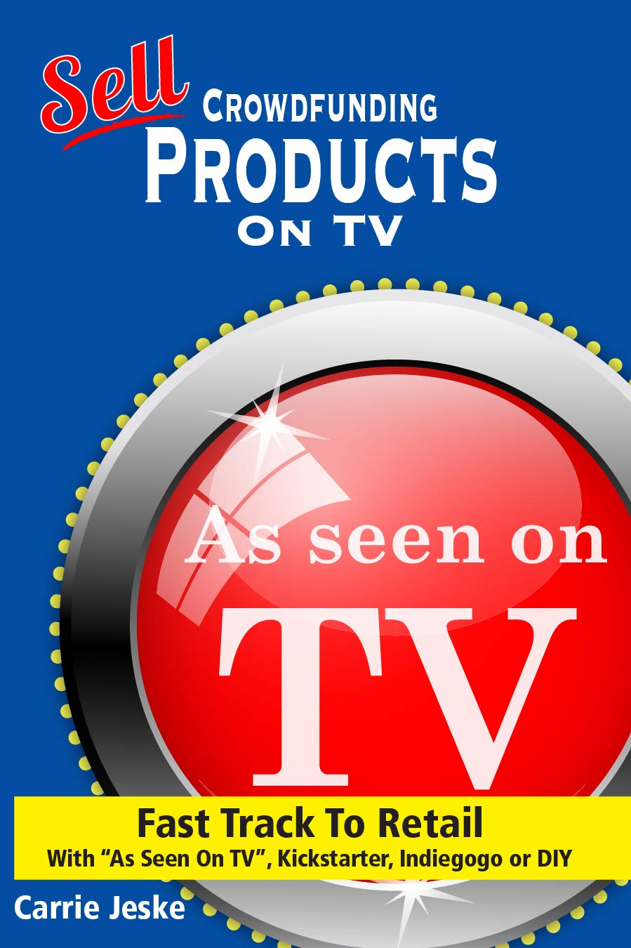 Sell Crowdfunding Products on TV: Fast Track to Retail using “As Seen On TV”, DIY, Kickstarter and Indiegogo