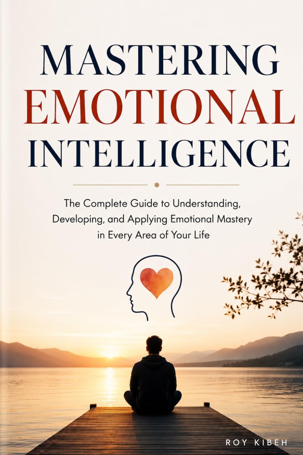 Mastering Emotional Intelligence: The Complete Guide to Self-Awareness, Stronger Relationships, and Extraordinary Leadership