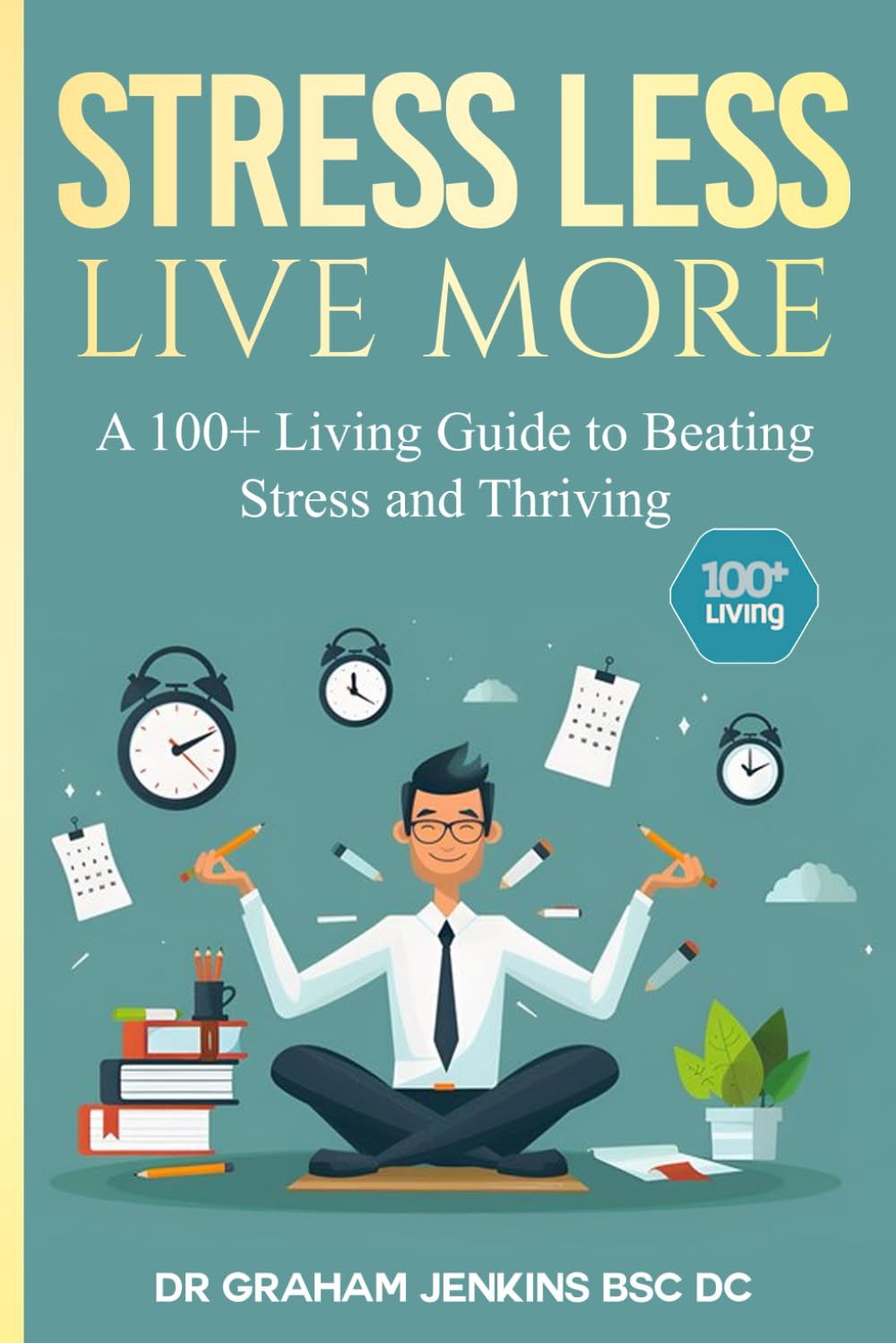 Stress Less Live More: A 100+ Living Guide to Beating Stress and Thriving (The 100+Living Plan)