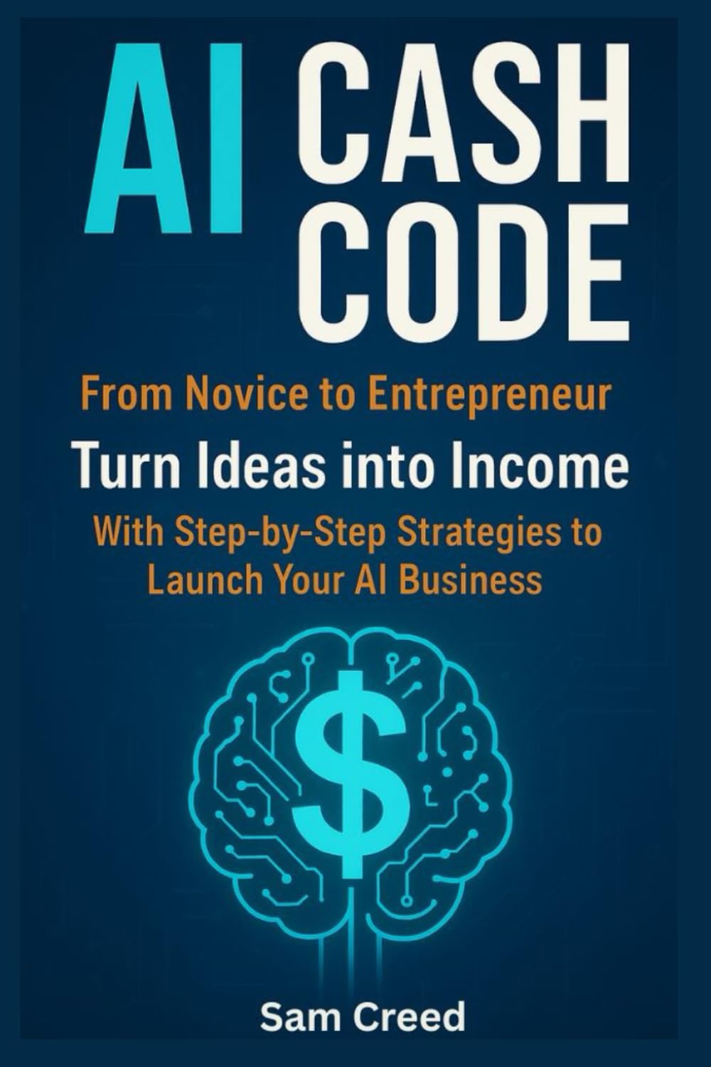 AI Cash Code: From Novice to Entrepreneur Turn Ideas into Income with Step-by-Step Strategies to Launch Your AI Business