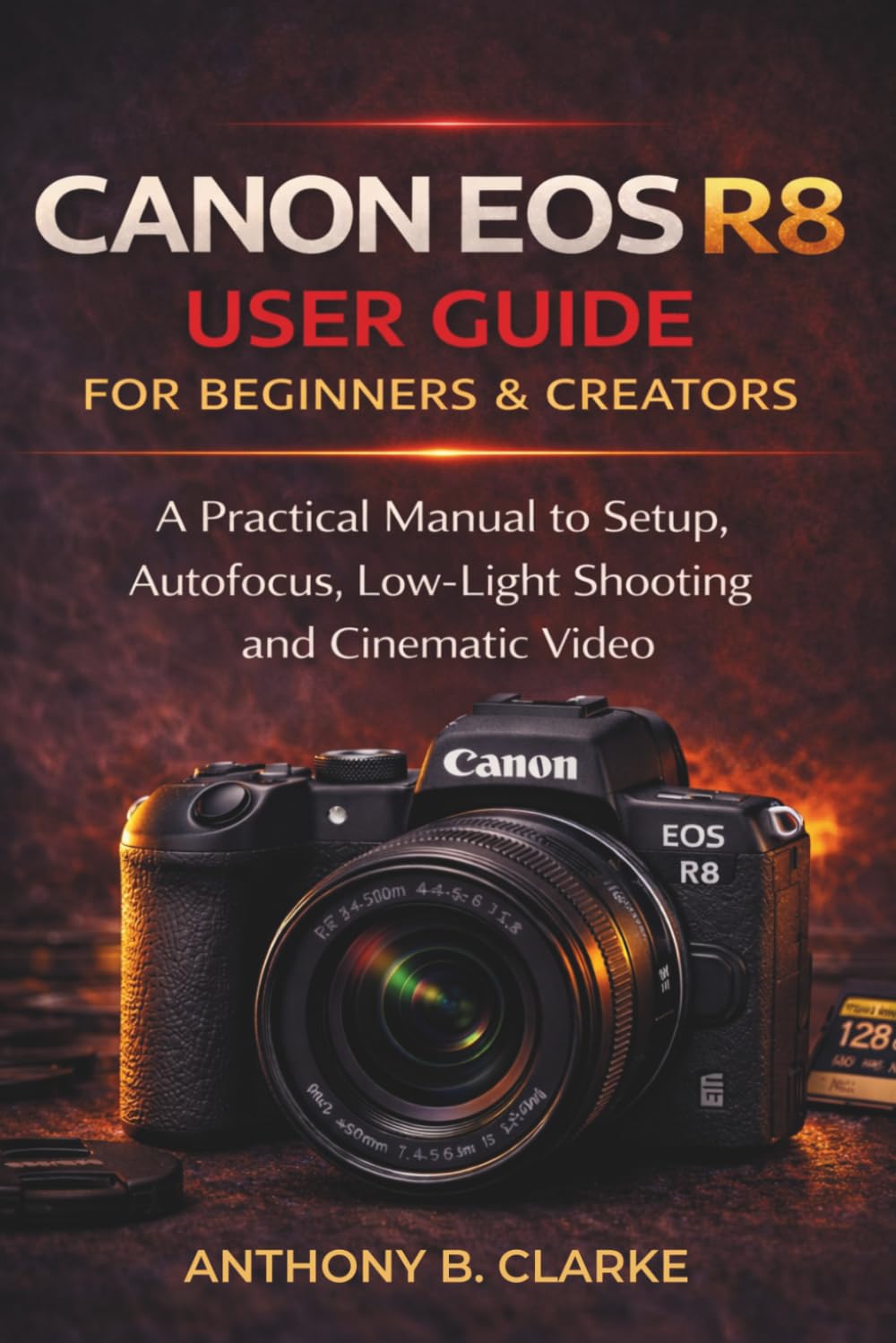 The Unofficial Canon EOS R8 User Guide for Beginners and Creators: A Practical Manual to Setup, Autofocus, Low-Light Shooting & Cinematic Video