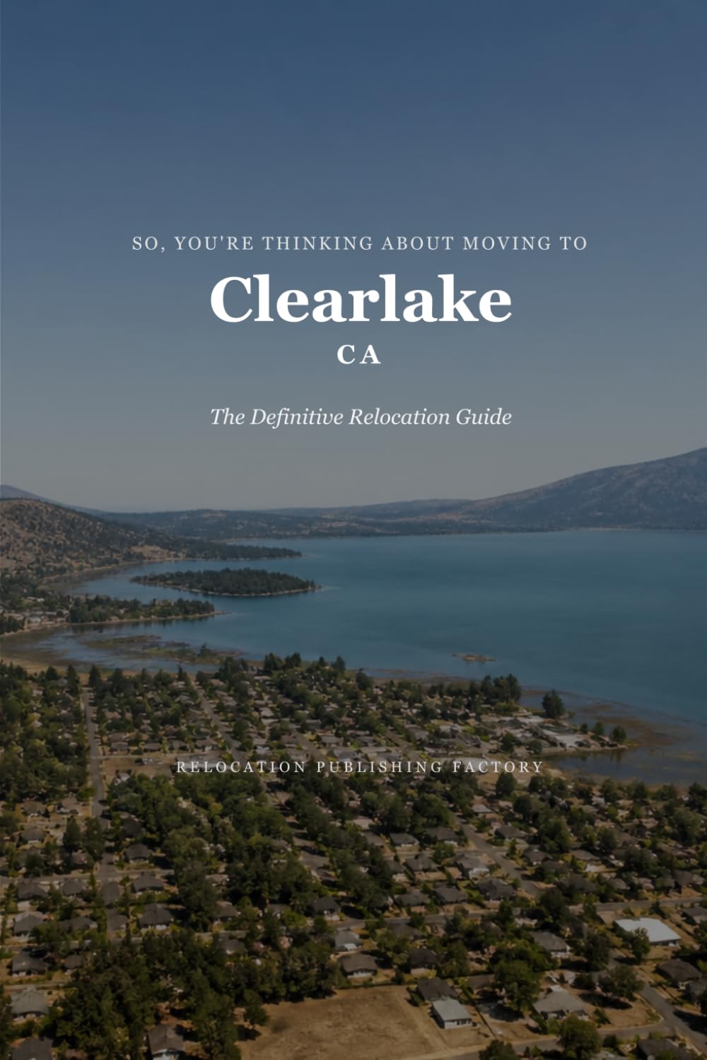So, You're Thinking About Moving to Clearlake: The Definitive Relocation Guide (The Thinking About Moving Relocation Guide Series)
