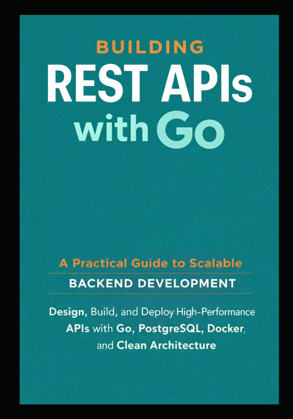 Building REST APIs with Go: A Practical Guide to Scalable Backend Development: Design, Build, and Deploy High Performance APIs with Go, PostgreSQL, ... Architecture (GO Backend Development Series)