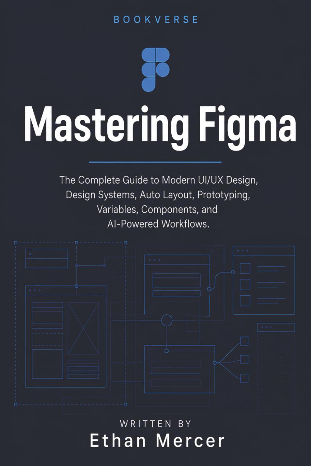 MASTERING Figma: The Complete Guide to Modern UI/UX Design, Design Systems, Auto Layout, Prototyping, Variables, Components, and AI-Powered Workflows