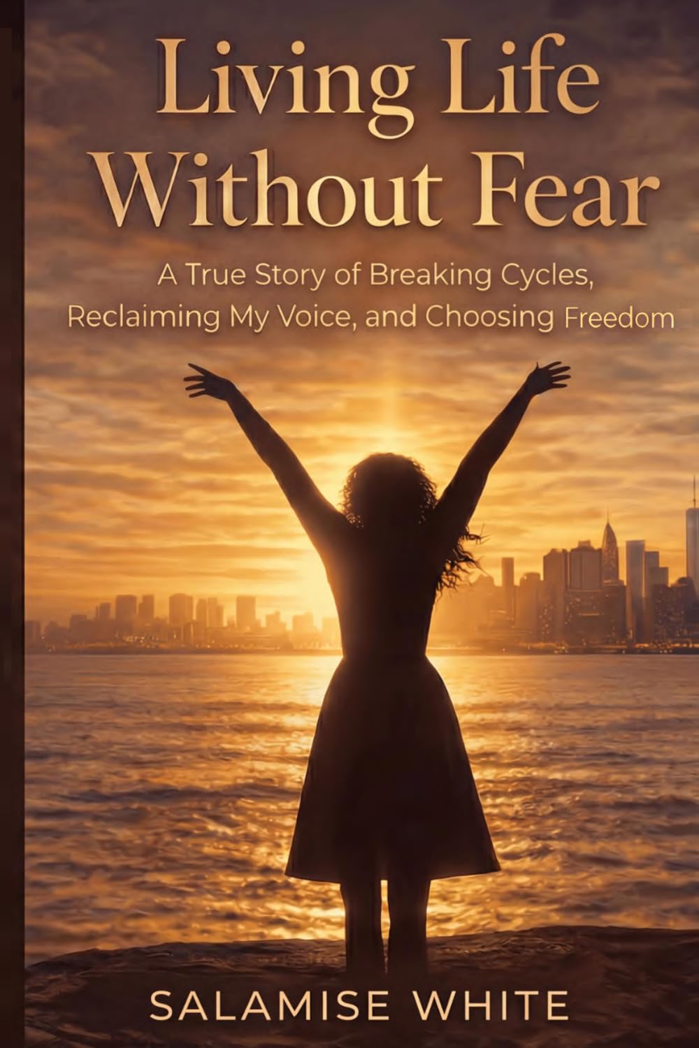 Living Life Without Fear: A True Story of Breaking Cycles, Reclaiming My Voice, and Choosing Freedom