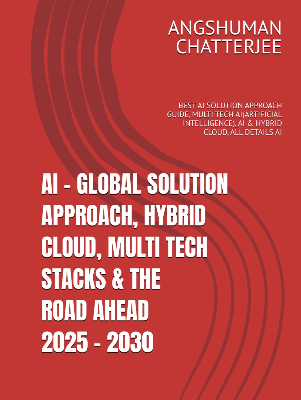 AI - GLOBAL SOLUTION APPROACH, HYBRID CLOUD, MULTI TECH STACKS & THE ROAD AHEAD 2025 - 2030: BEST AI SOLUTION APPROACH GUIDE, MULTI TECH AI(ARTIFICIAL INTELLIGENCE), AI & HYBRID CLOUD, ALL DETAILS AI
