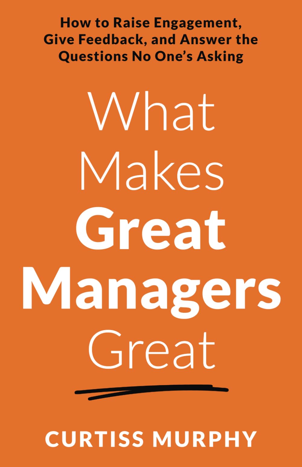 What Makes Great Managers Great: How to Raise Engagement, Give Feedback, and Answer the Questions No One’s Asking