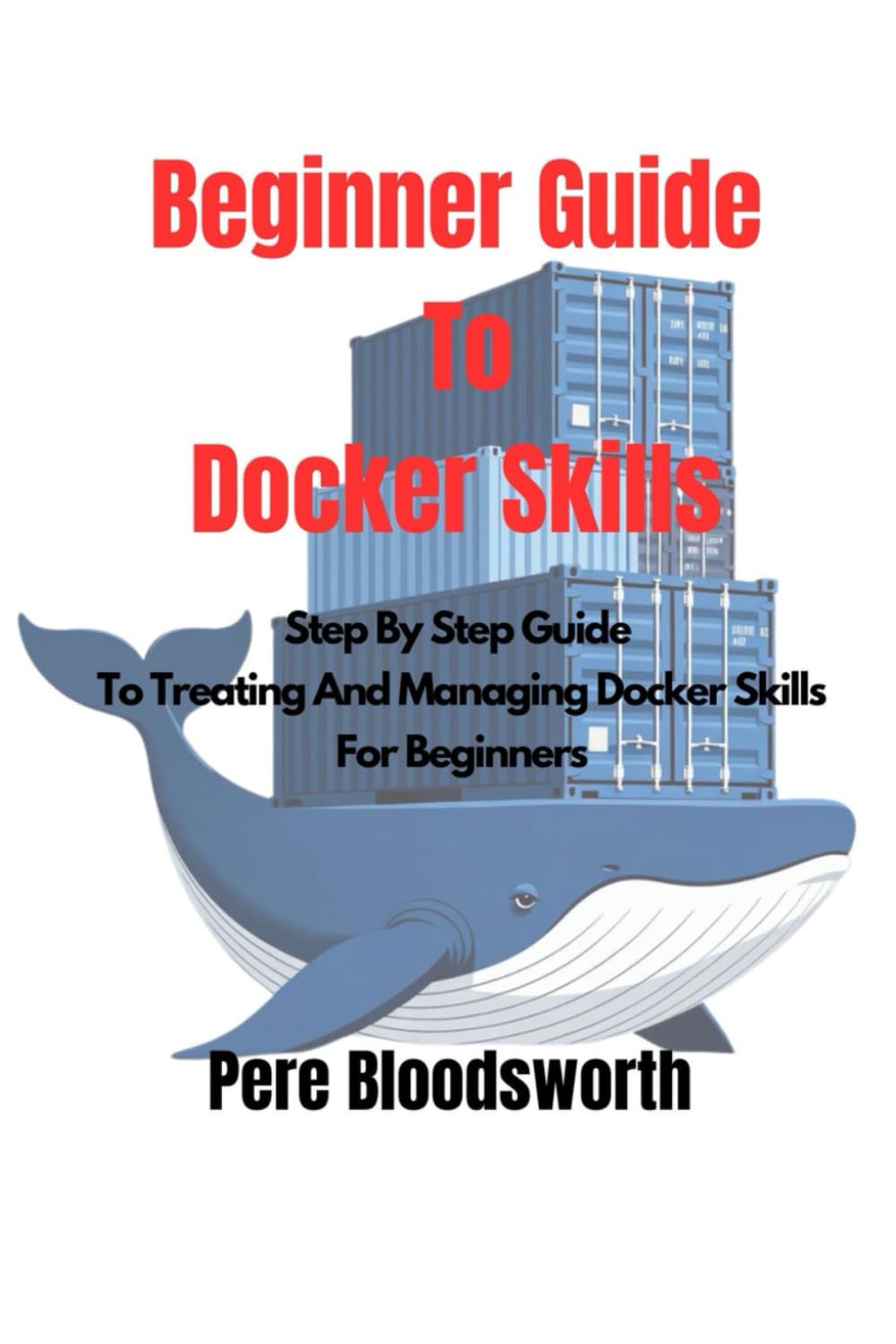 BEGINNER GUIDE TO DOCKER SKILLS: Step By Step Guide To Treating And Managing Docker Skills For Beginners