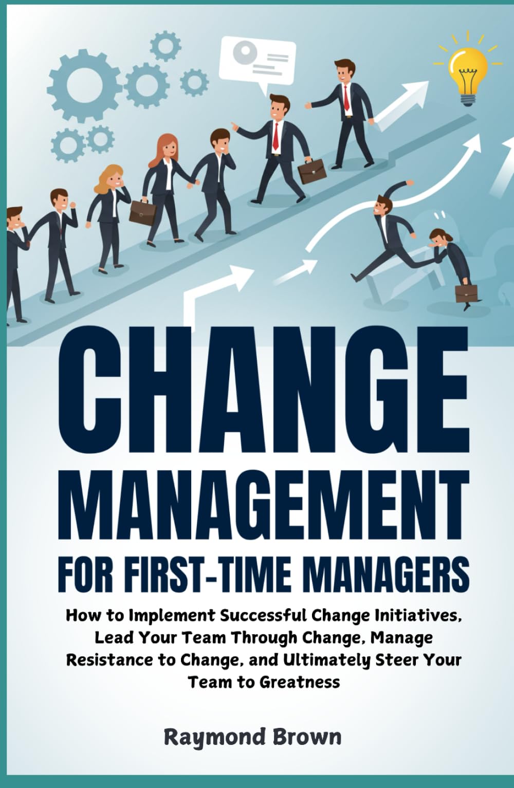 Change Management for First-Time Managers: How to Implement Successful Change Initiatives, Lead Your Team Through Change, Manage Resistance to Change, and Ultimately Steer Your Team to Greatness