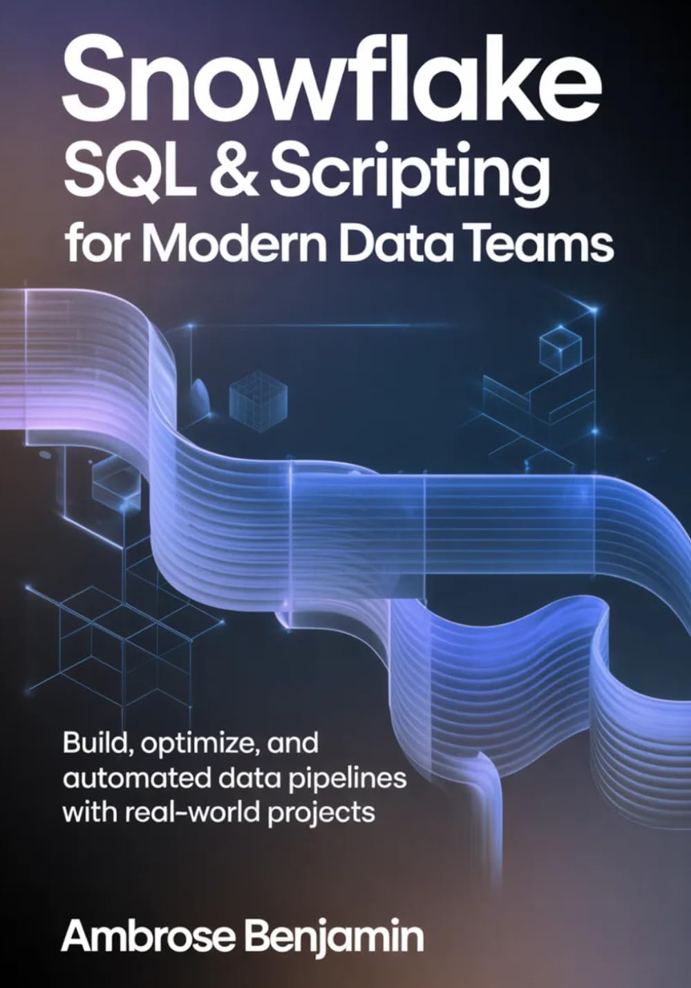 Snowflake SQL & Scripting for Modern Data Teams: Build, Optimize, and Automate Data Pipelines with Real-World Projects