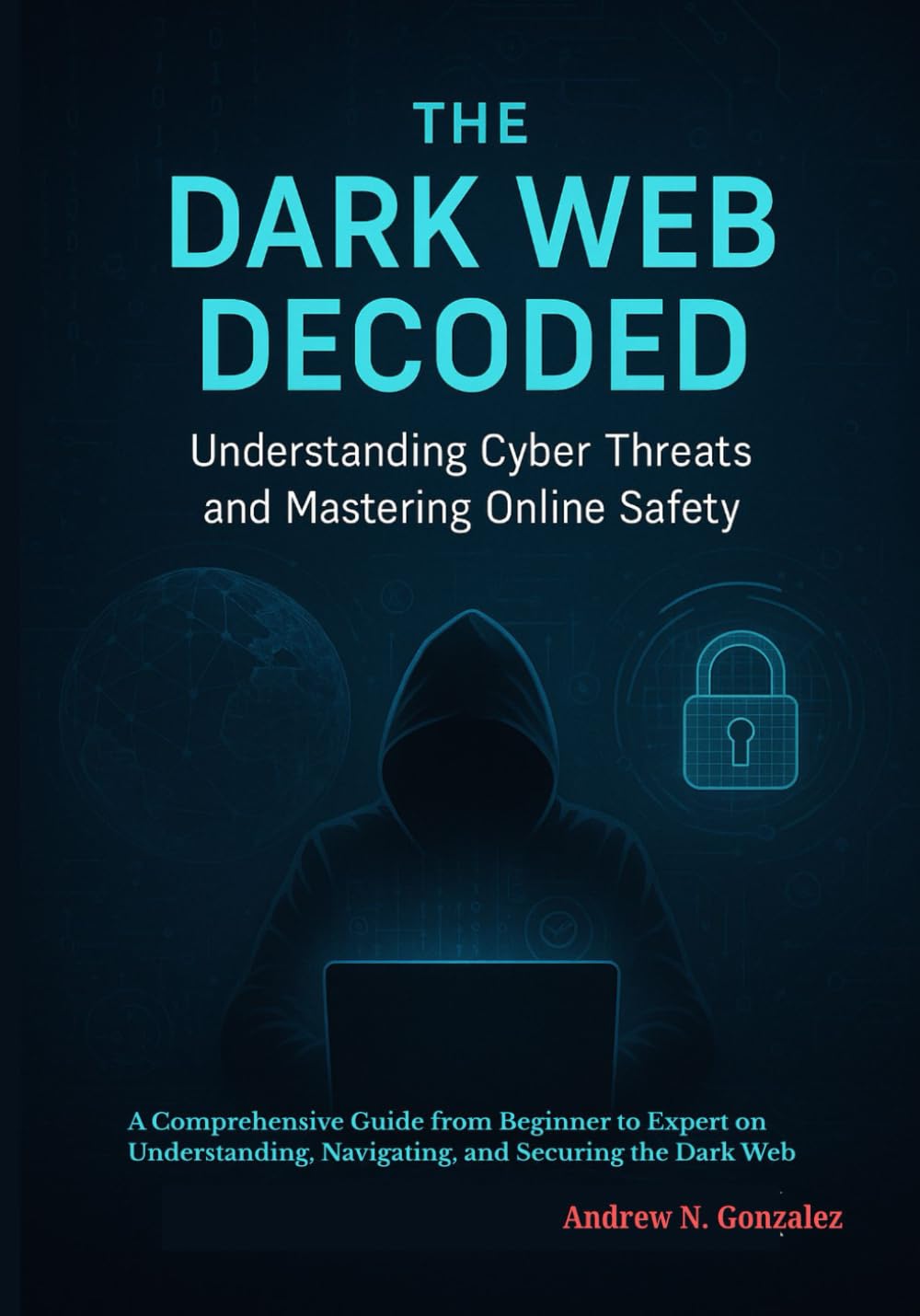 The Dark Web Decoded: Understanding Cyber Threats and Mastering Online Safety: A Comprehensive Guide from Beginner to Expert on Understanding, Navigating, and Securing the Dark Web