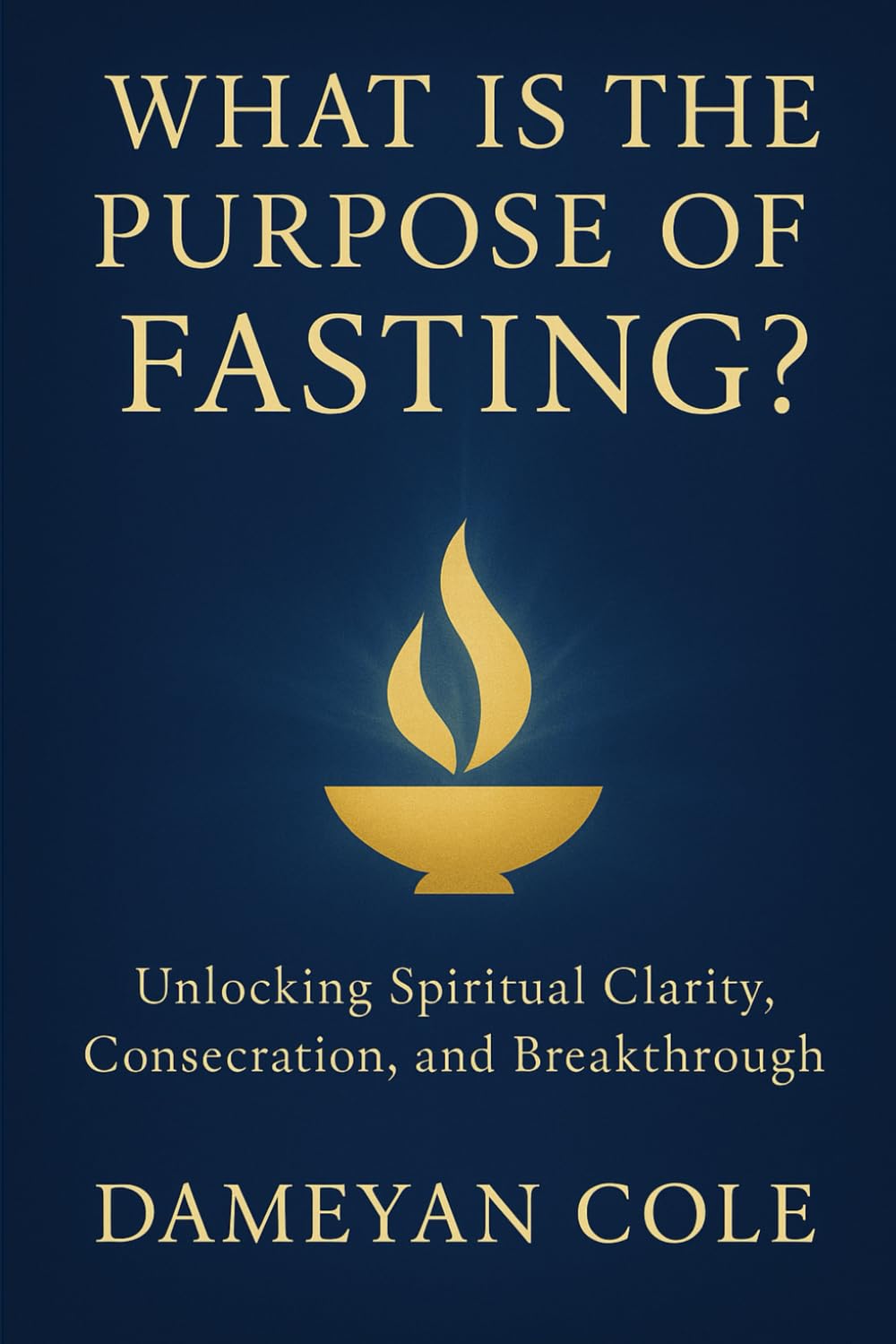 What Is the Purpose of Fasting?: Unlocking Spiritual Clarity, Consecration, and Breakthrough