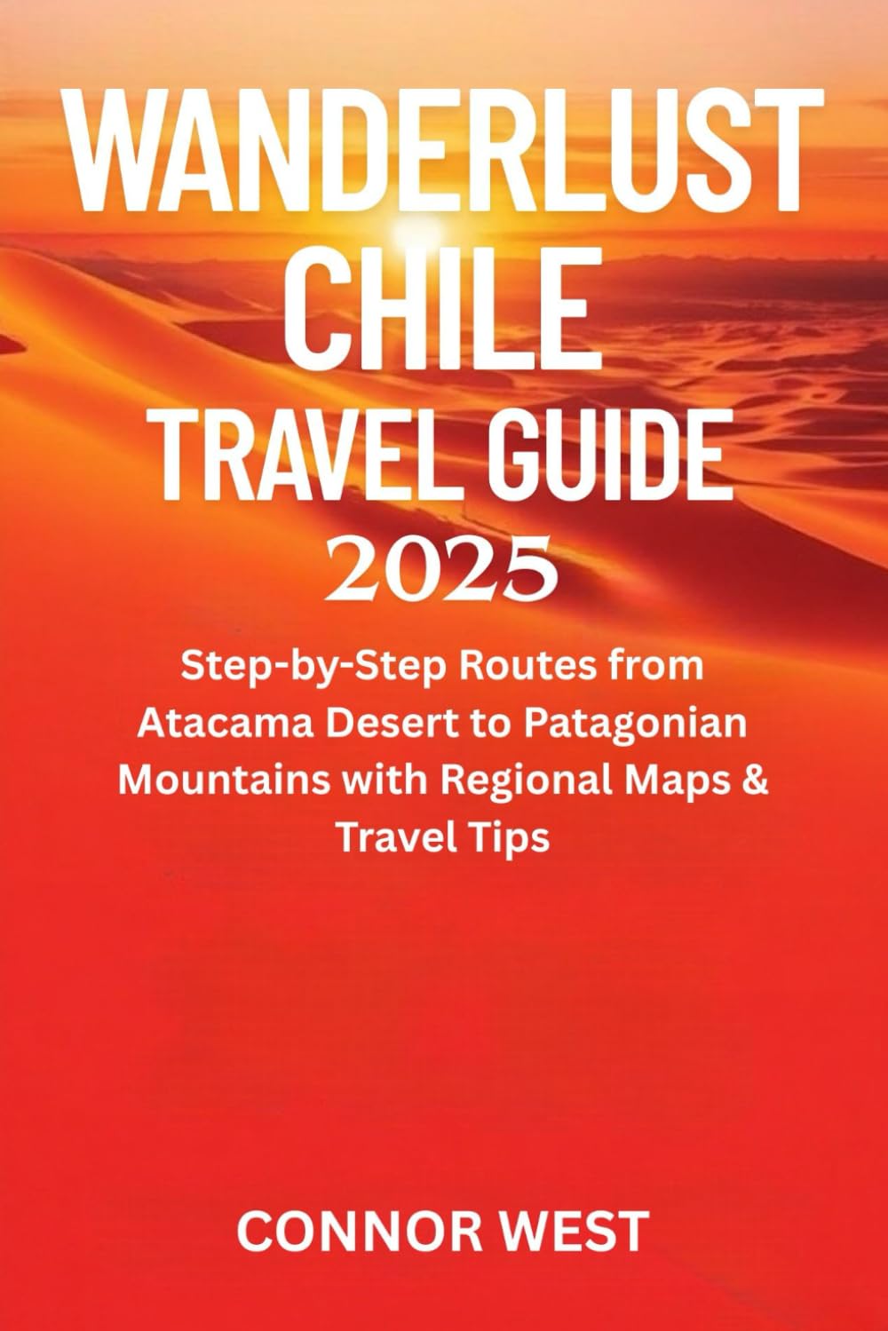 Wanderlust Chile Travel Guide 2025: Step-by-Step Routes from Atacama Desert to Patagonian Mountains with Regional Maps & Travel Tips (Your Ultimate Travel Guide Series)