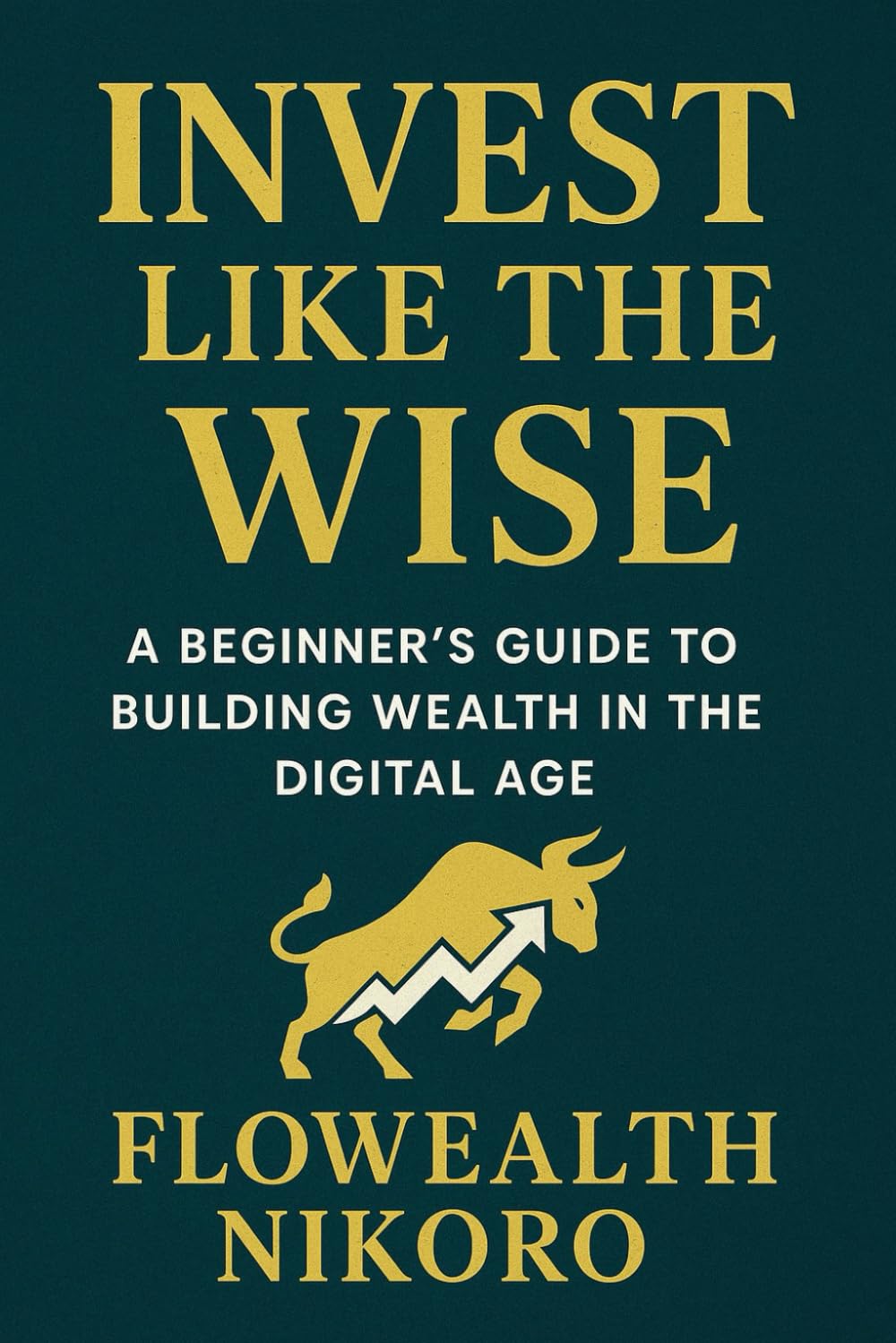 Invest Like the Wise: A Beginner’s Guide to Building Wealth in the Digital Age (The Flowealth Blueprint Series)