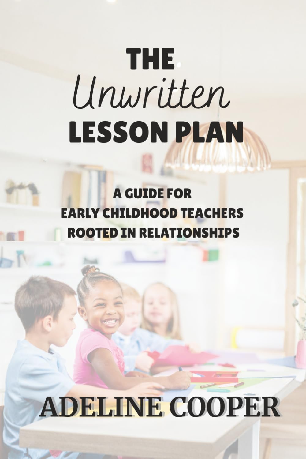 The Unwritten Lesson Plan: A Guide for Early Childhood Teachers Rooted in Relationships
