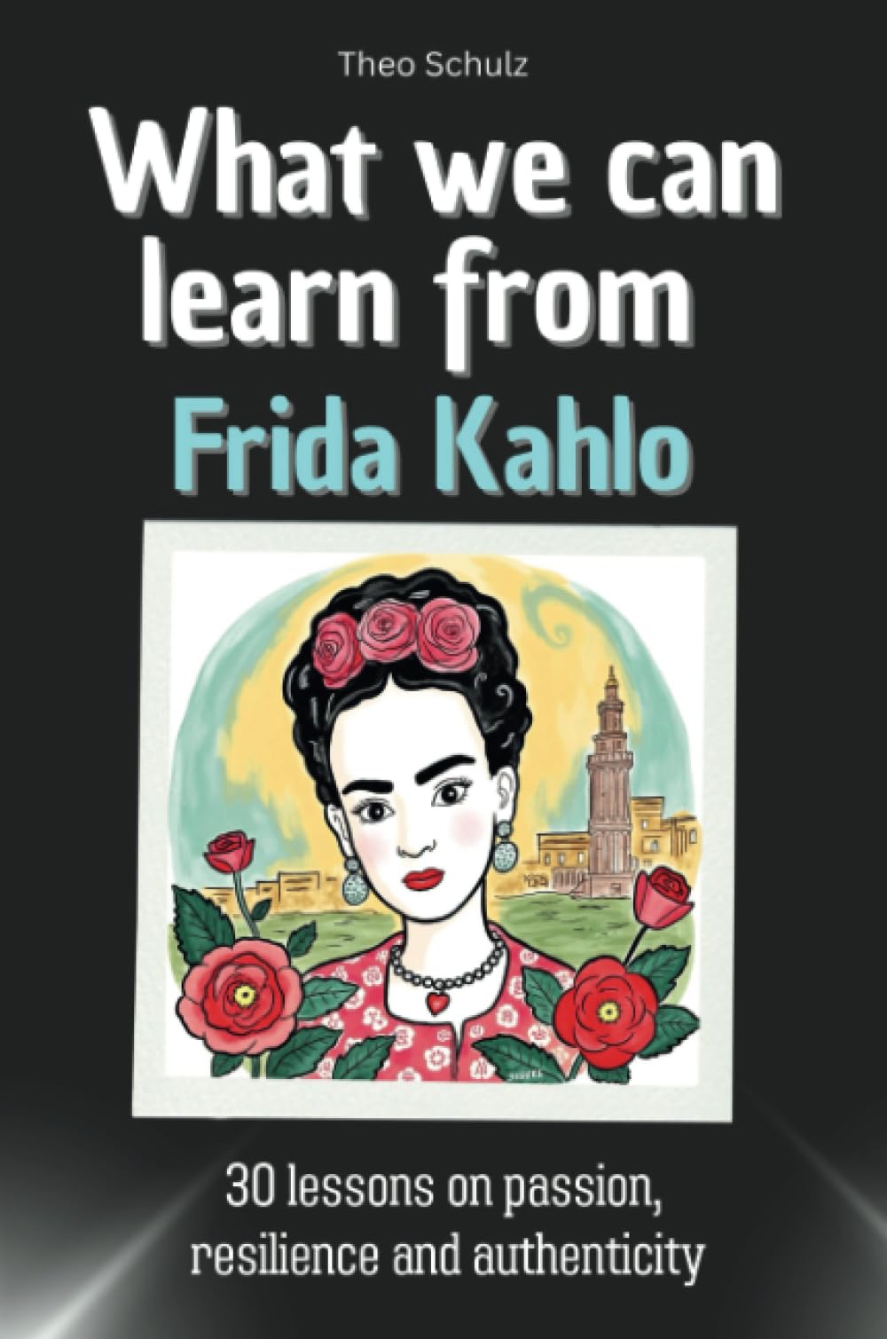 What we can learn from Frida Kahlo - The Perfect Gift for Christmas and Birthdays for Men, Women, and Teenagers: 30 lessons on passion, resilience and authenticity