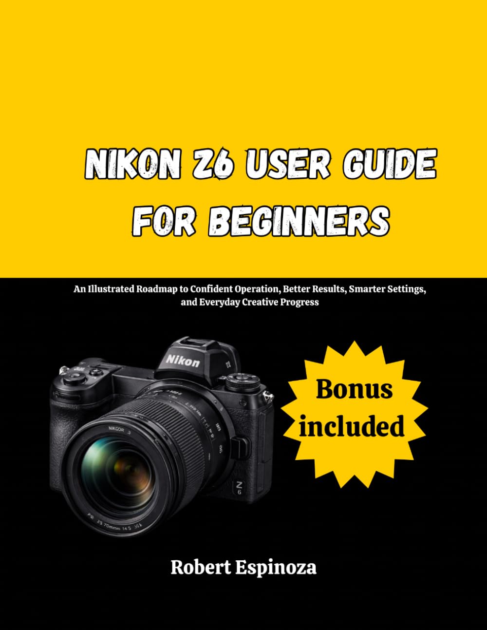 Nikon Z6 User Guide for Beginners: An Illustrated Roadmap to Confident Operation, Better Results, Smarter Settings, and Everyday Creative Progress