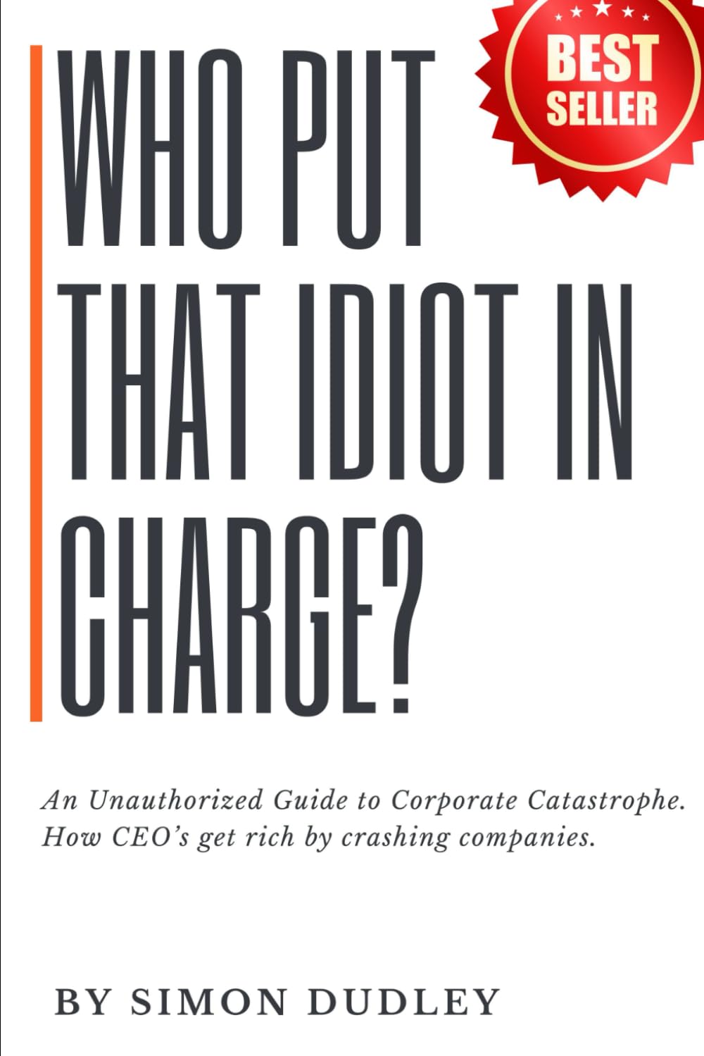 Who put that idiot in charge?: A Guide to Corporate Catastrophe. How CEO's get rich by crashing companies.