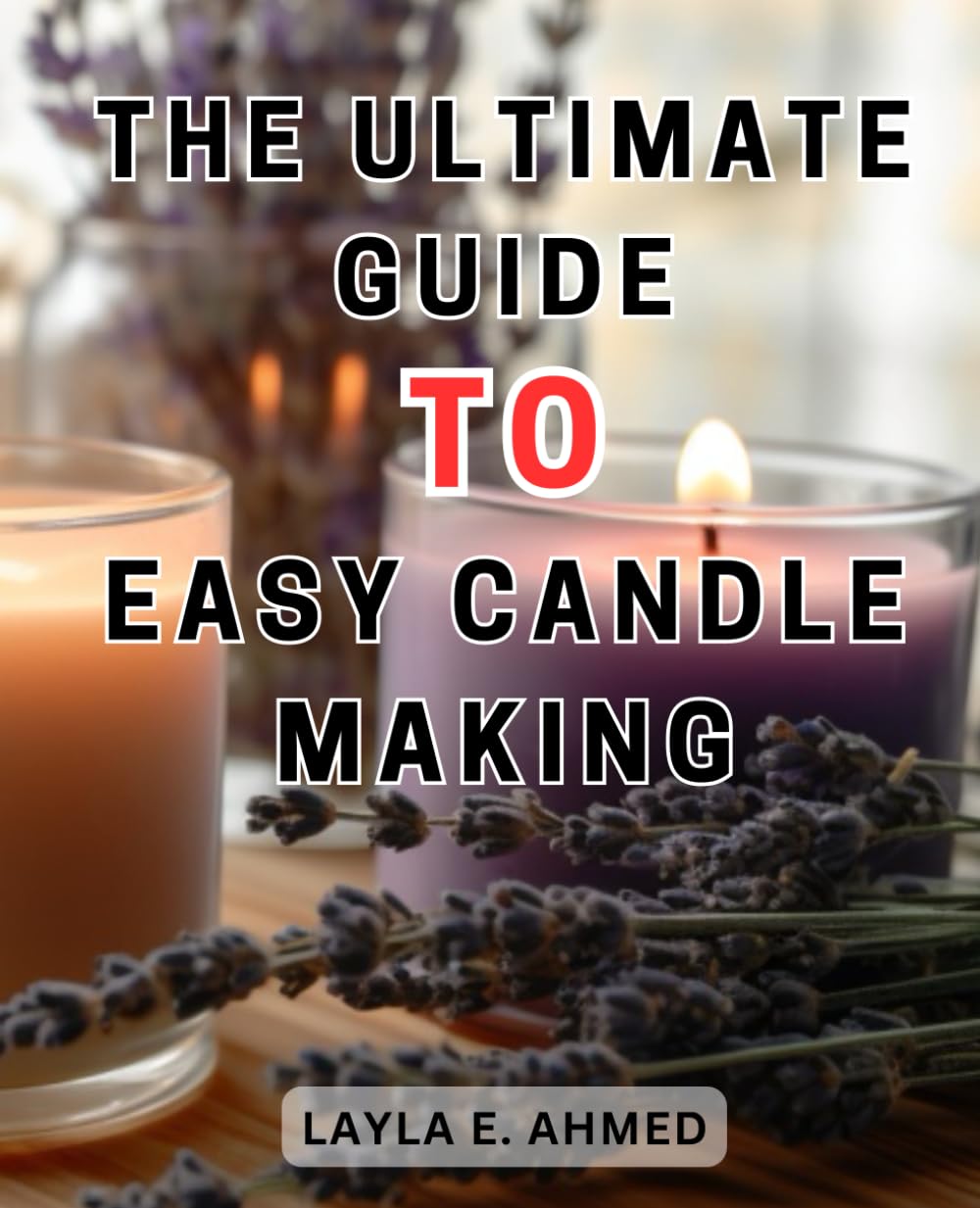 The Ultimate Guide to Easy Candle Making: Learn the Effortless Art of Candle Making with this Comprehensive Guide for Beginners