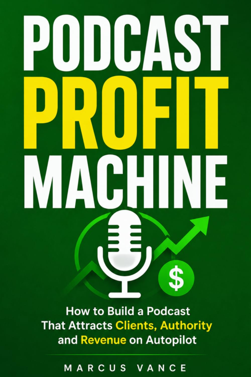 Podcast Profit Machine: How to Build a Podcast That Attracts Clients, Authority and Revenue on Autopilot