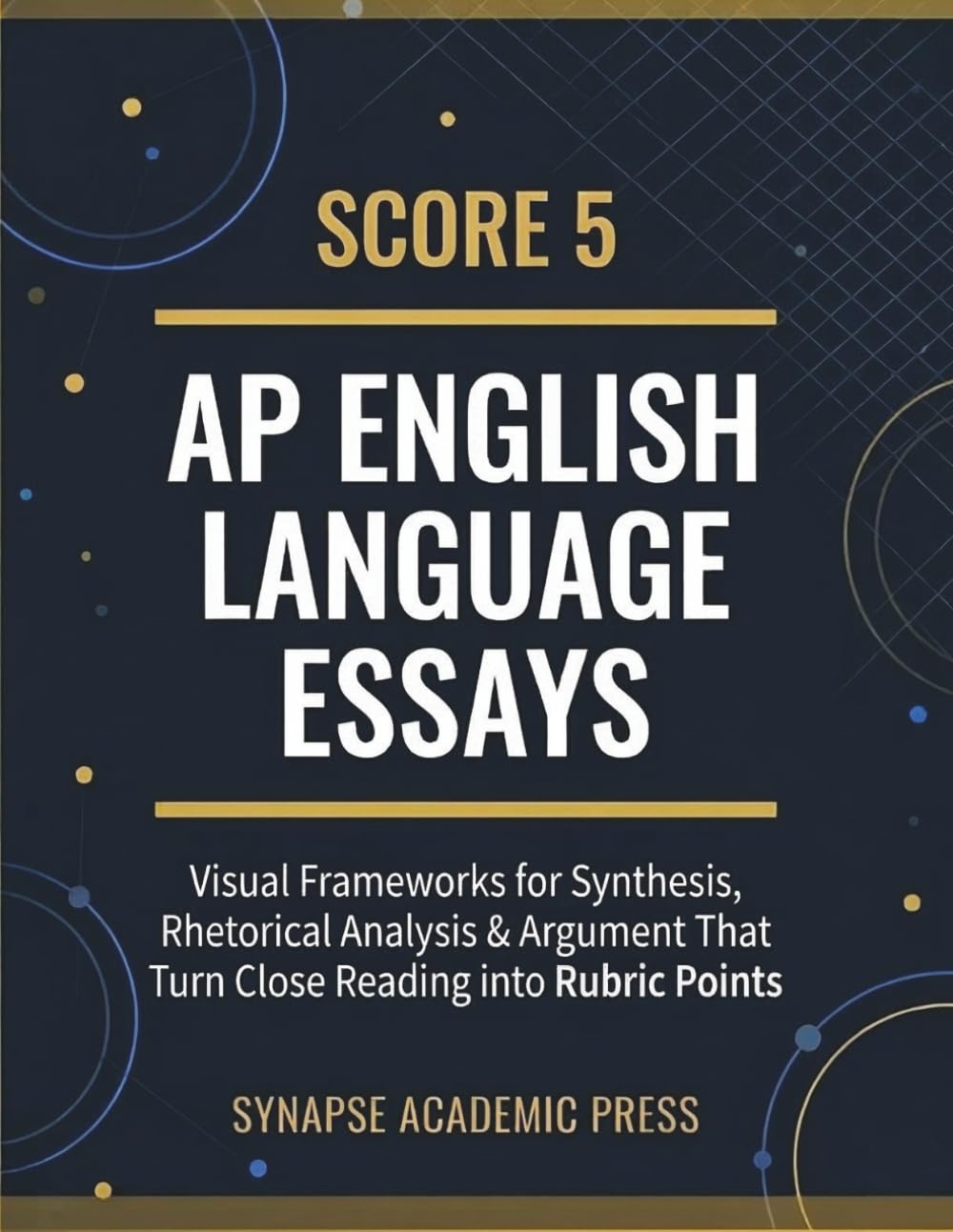 Score 5: AP English Language Essays: Visual Frameworks for Synthesis, Rhetorical Analysis & Argument That Turn Close Reading into Rubric Points
