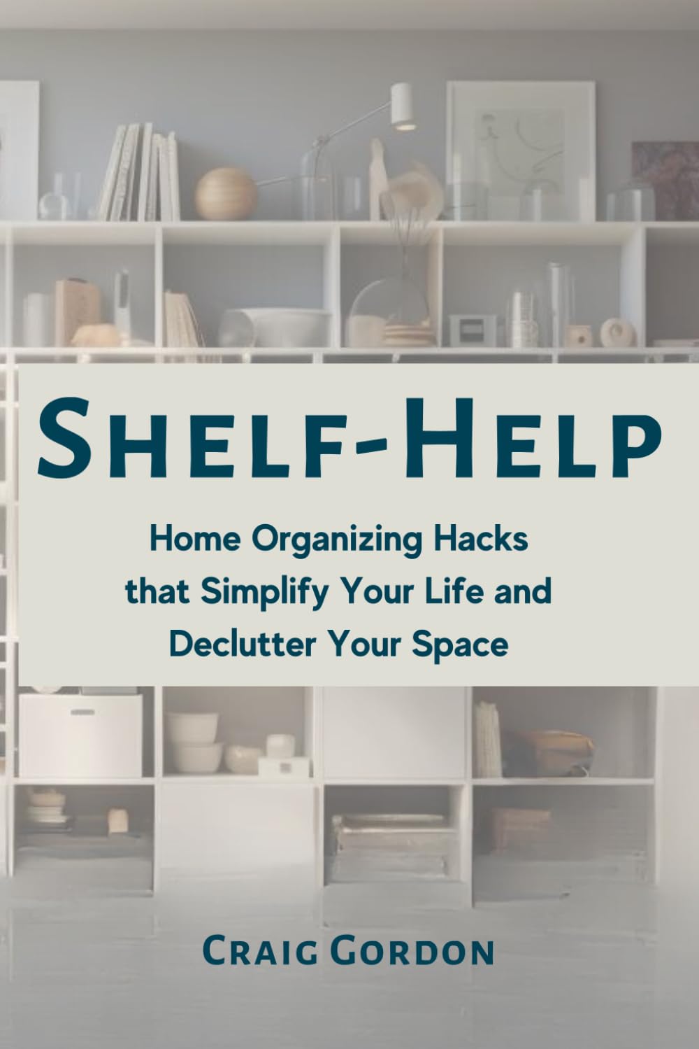 Shelf Help: Home Organizing Hacks that Simplify Your Life and Declutter Your Space
