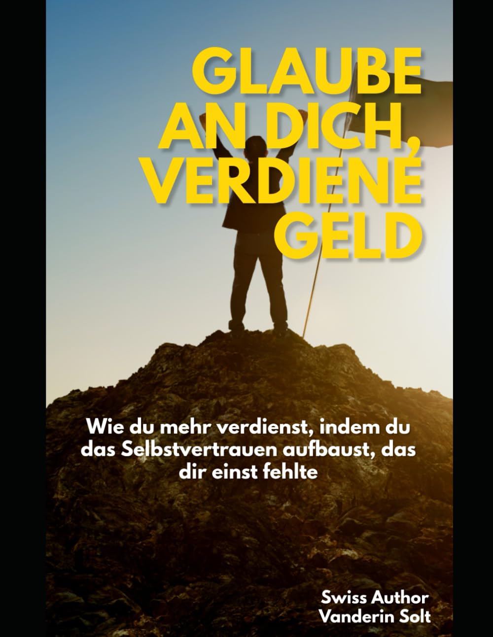Glaube an Dich, Verdiene Geld: Wie du mehr verdienst, indem du das Selbstvertrauen aufbaust, das dir einst fehlte