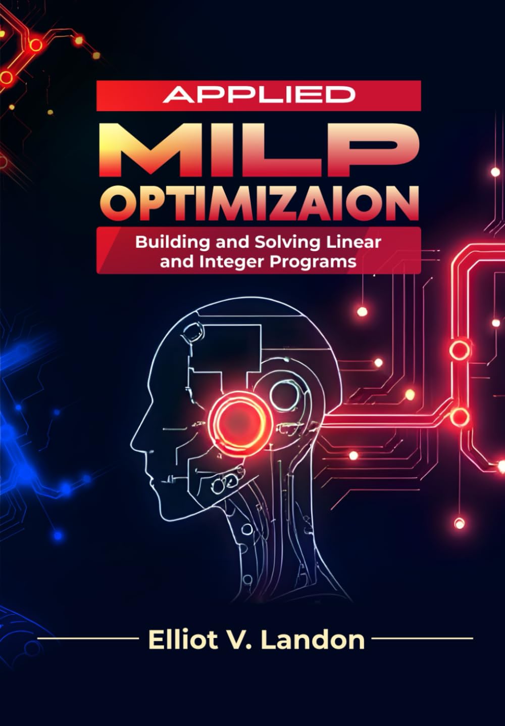 APPLIED MILP OPTIMIZATION: Building and Solving Linear and Integer Programs, a Hands-On Guide to Modeling, Solving, and Analyzing Optimization Problems