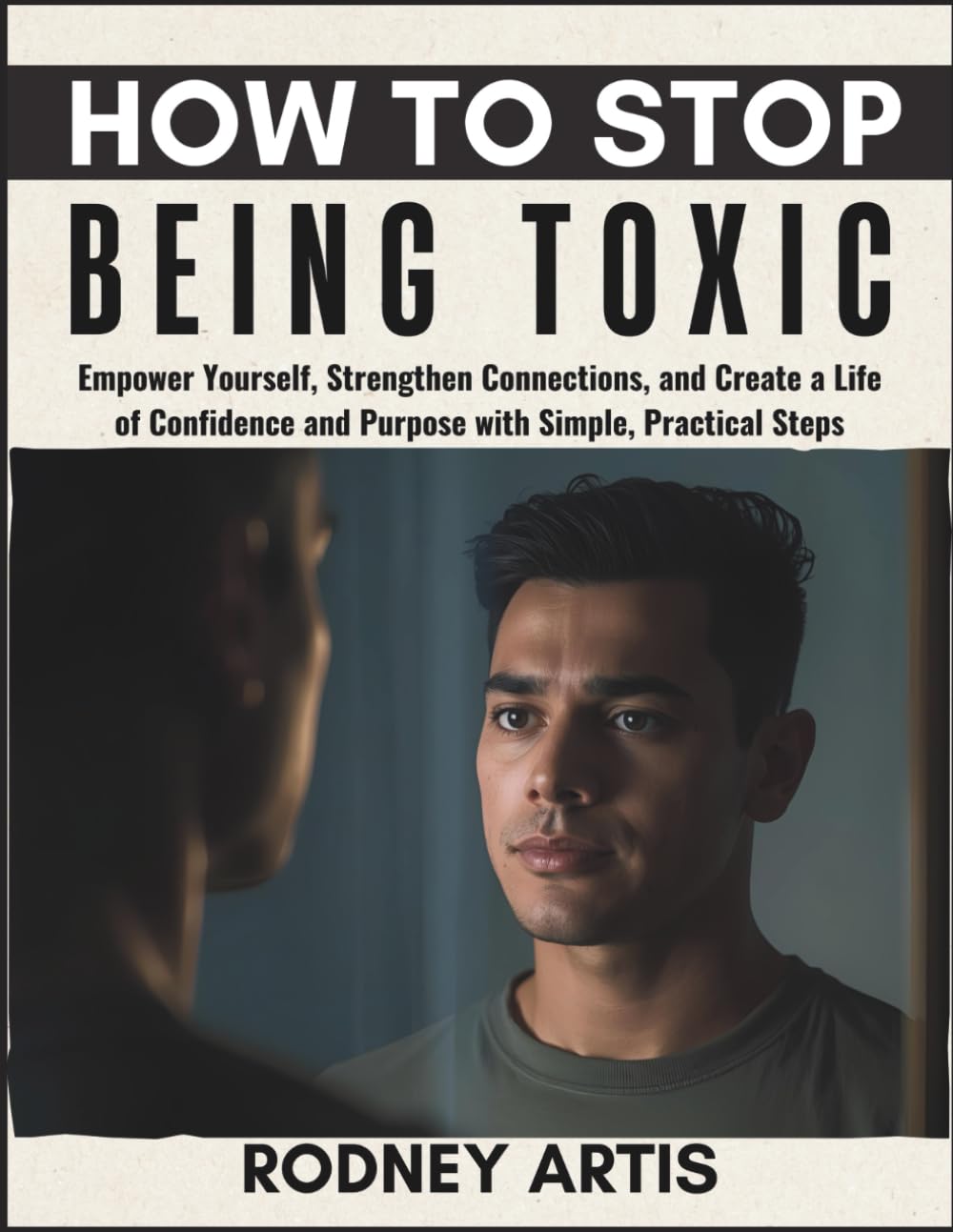 How to Stop Being Toxic: Empower Yourself, Strengthen Connections, and Create a Life of Confidence and Purpose with Simple, Practical Steps