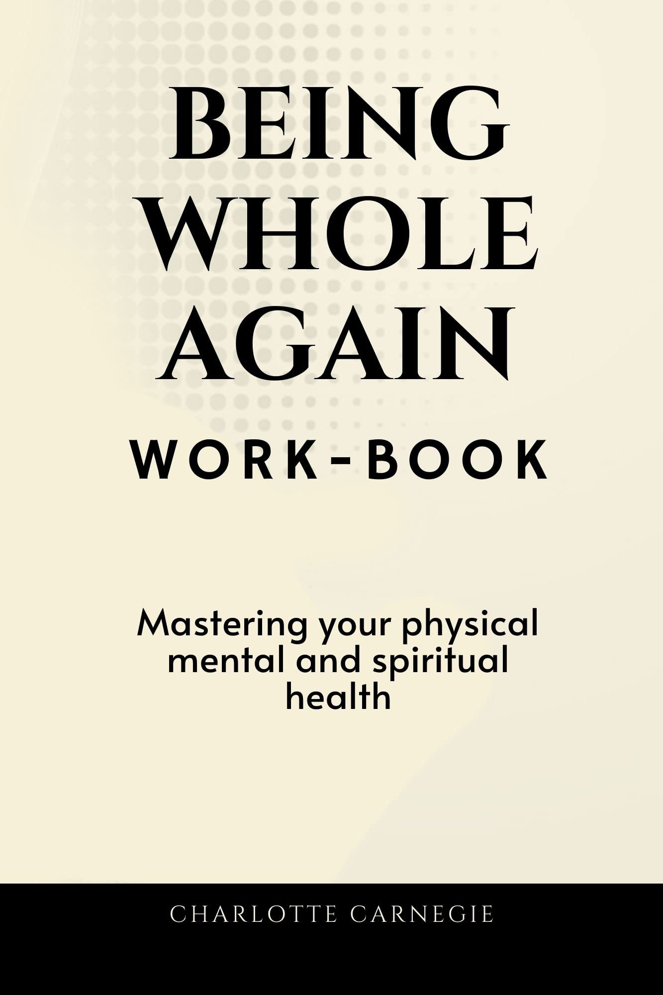 Being Whole Again Workbook: Mastering Your Physical, Mental and Spiritual Health (self help books for mental health, self help young women and men, self ... women depression, trauma, and confidence)