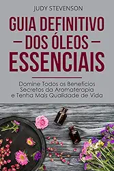 Guia Definitivo Dos Óleos Essenciais: Domine Todos os Benefícios Secretos da Aromaterapia e Tenha Mais Qualidade de Vida