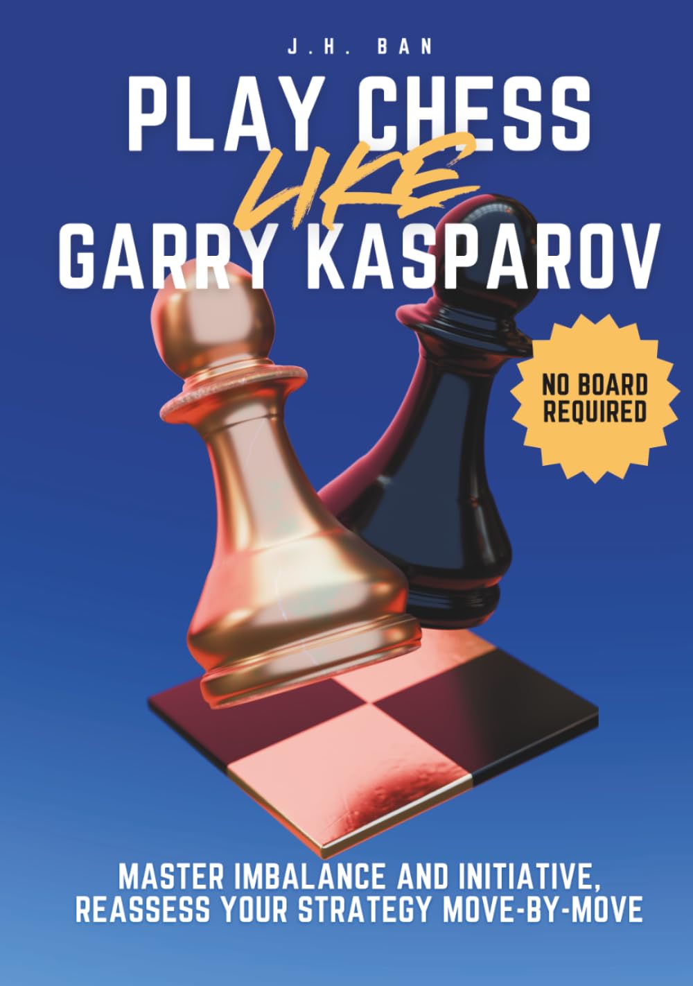 Play Chess Like Garry Kasparov: Master Imbalance and Initiative, Reassess Your Strategy Move-by-Move