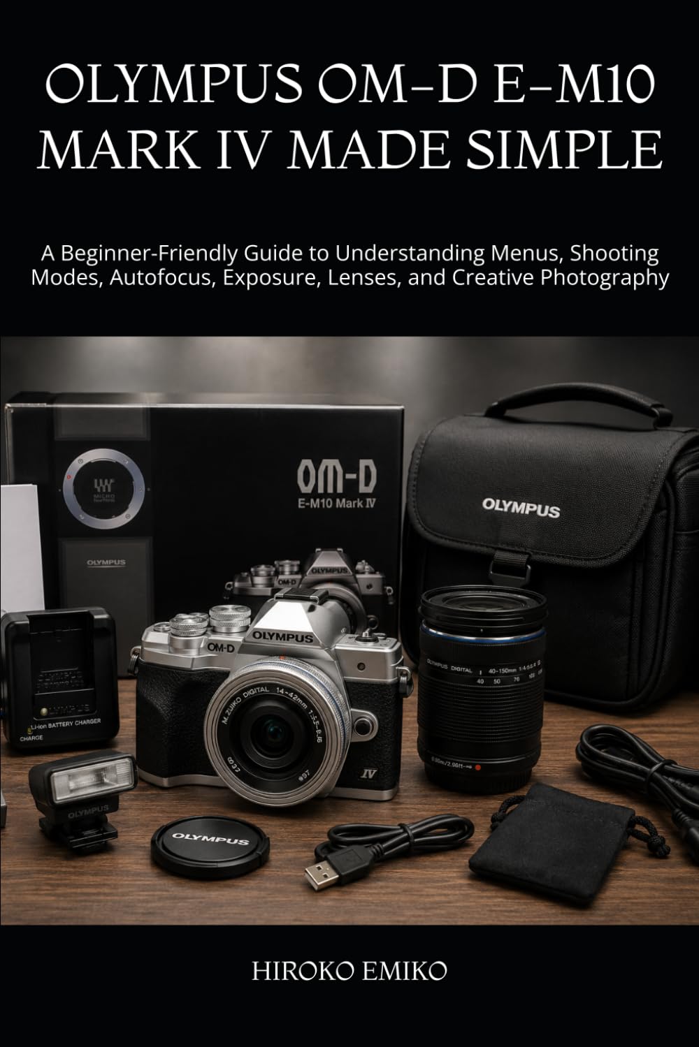 OLYMPUS OM-D E-M10 MARK IV MADE SIMPLE: A Beginner-Friendly Guide to Understanding Menus, Shooting Modes, Autofocus, Exposure, Lenses, and Creative Photography