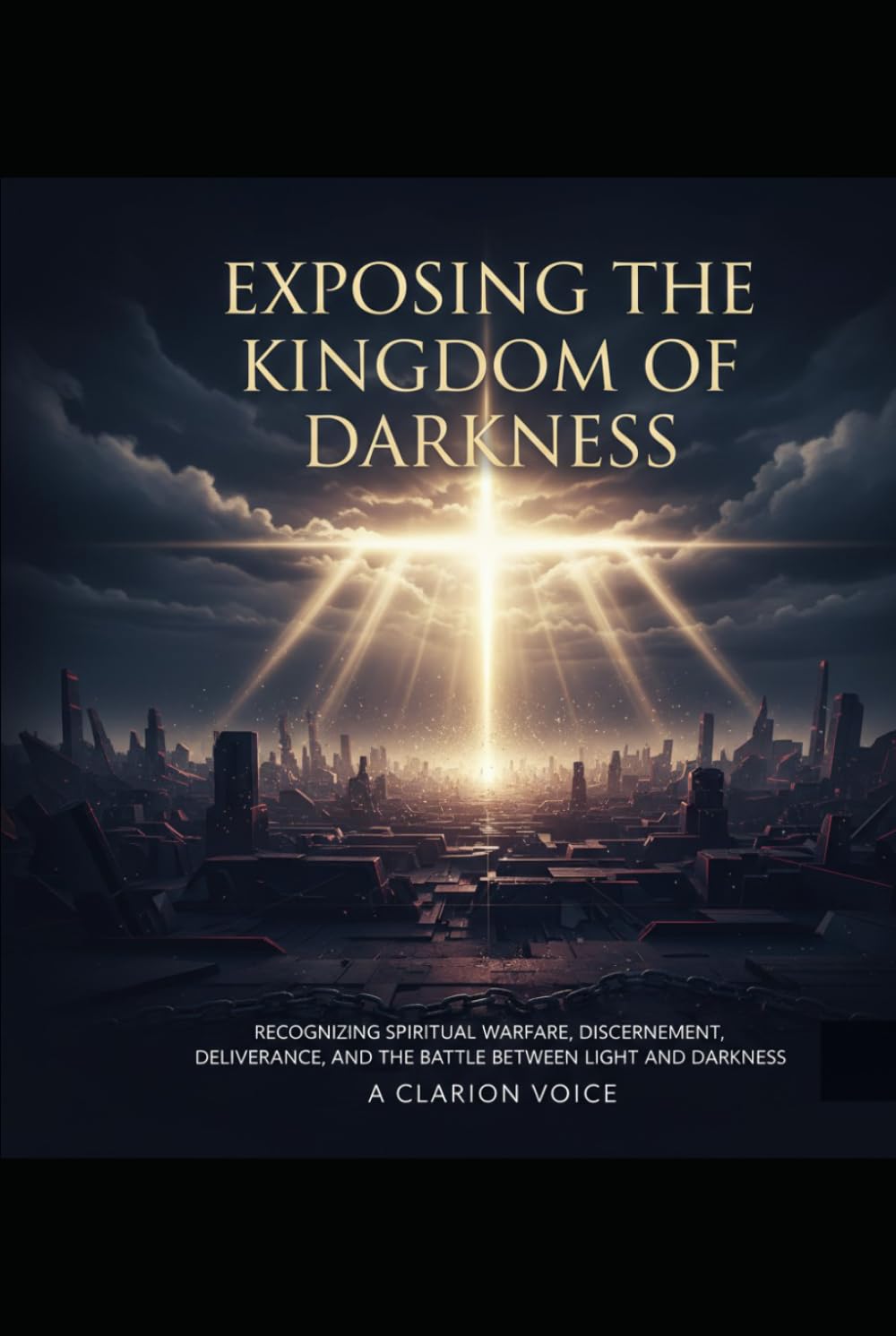 Exposing the Kingdom of Darkness: Recognizing Spiritual Warfare, Discernment, Deliverance, and the Battle Between Light and Darkness