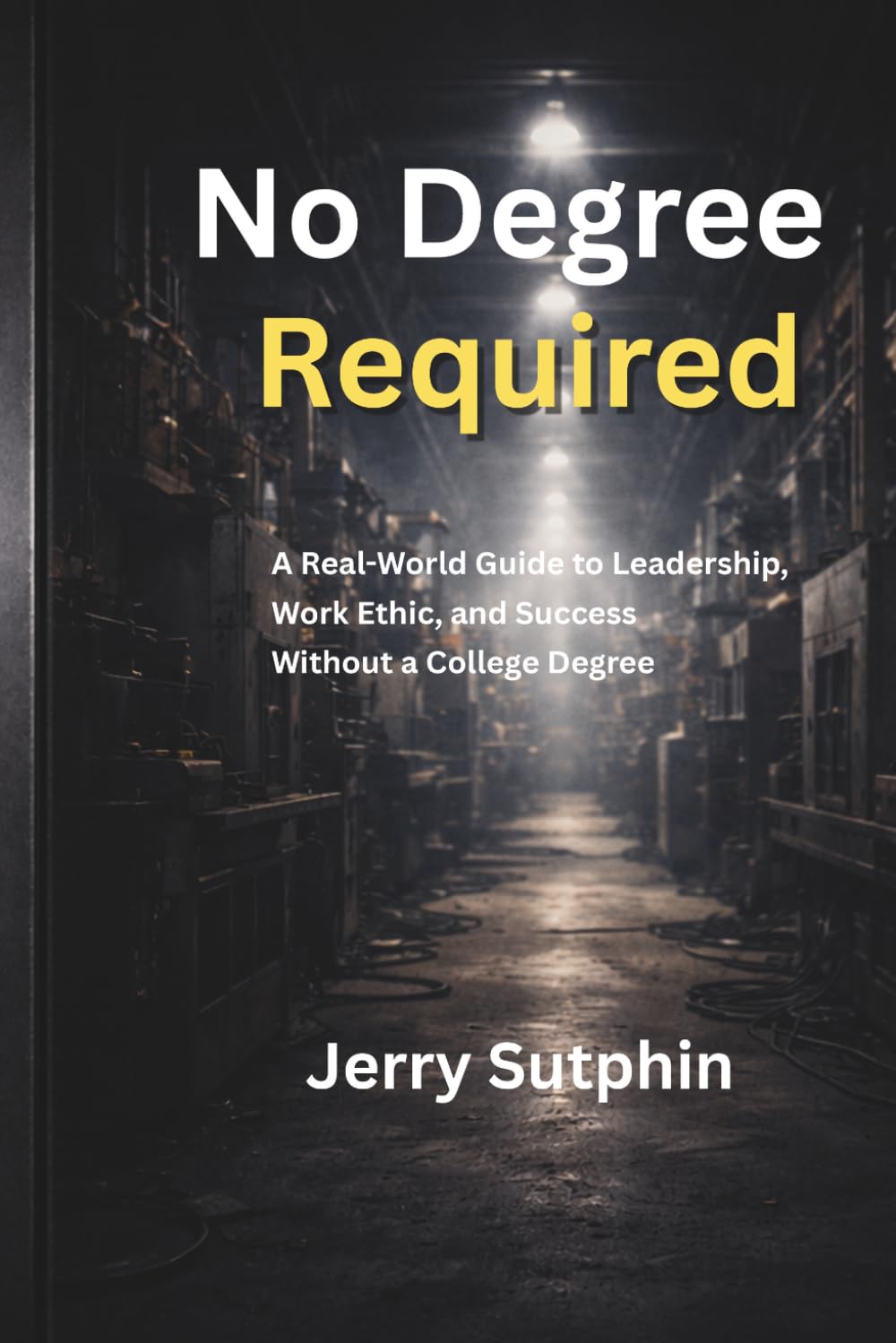 No Degree Required: A Real-World Guide to Leadership, Work Ethic, and Success Without a College Degree