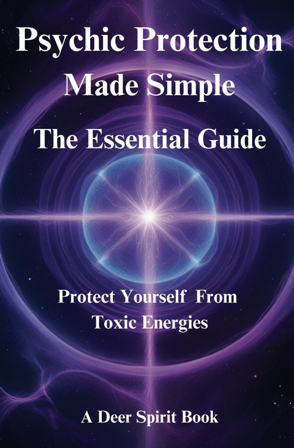 Psychic Protection Made Simple: The Essential Guide: Protect Yourself from Toxic Energies