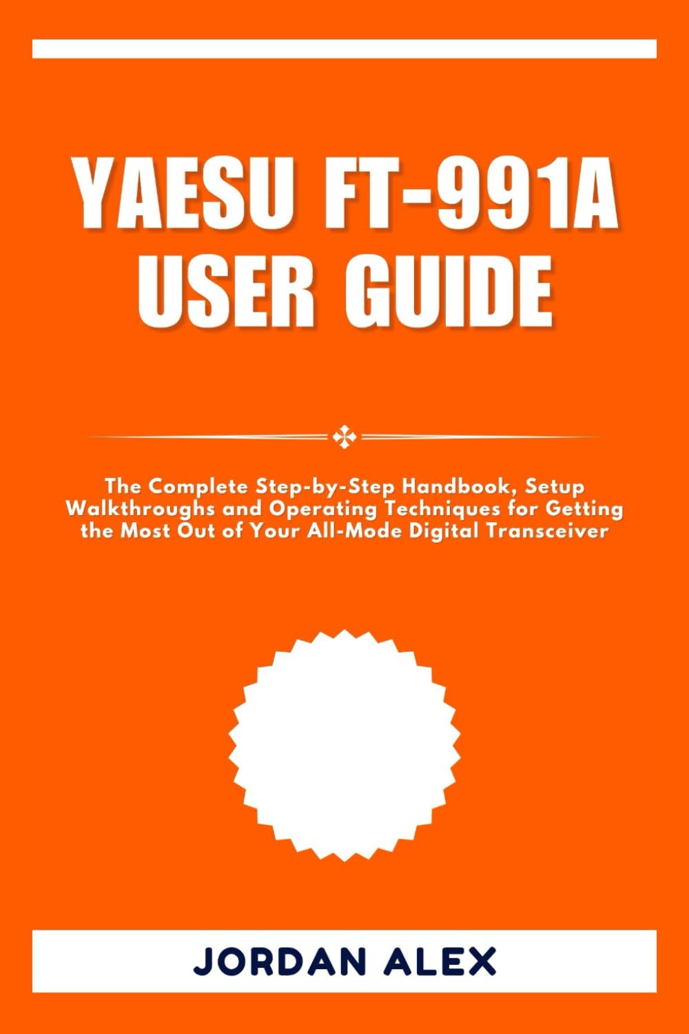 YAESU FT-991A USER GUIDE: The Complete Step-by-Step Handbook, Setup Walkthroughs and Operating Techniques for Getting the Most Out of Your All-Mode Digital Transceiver
