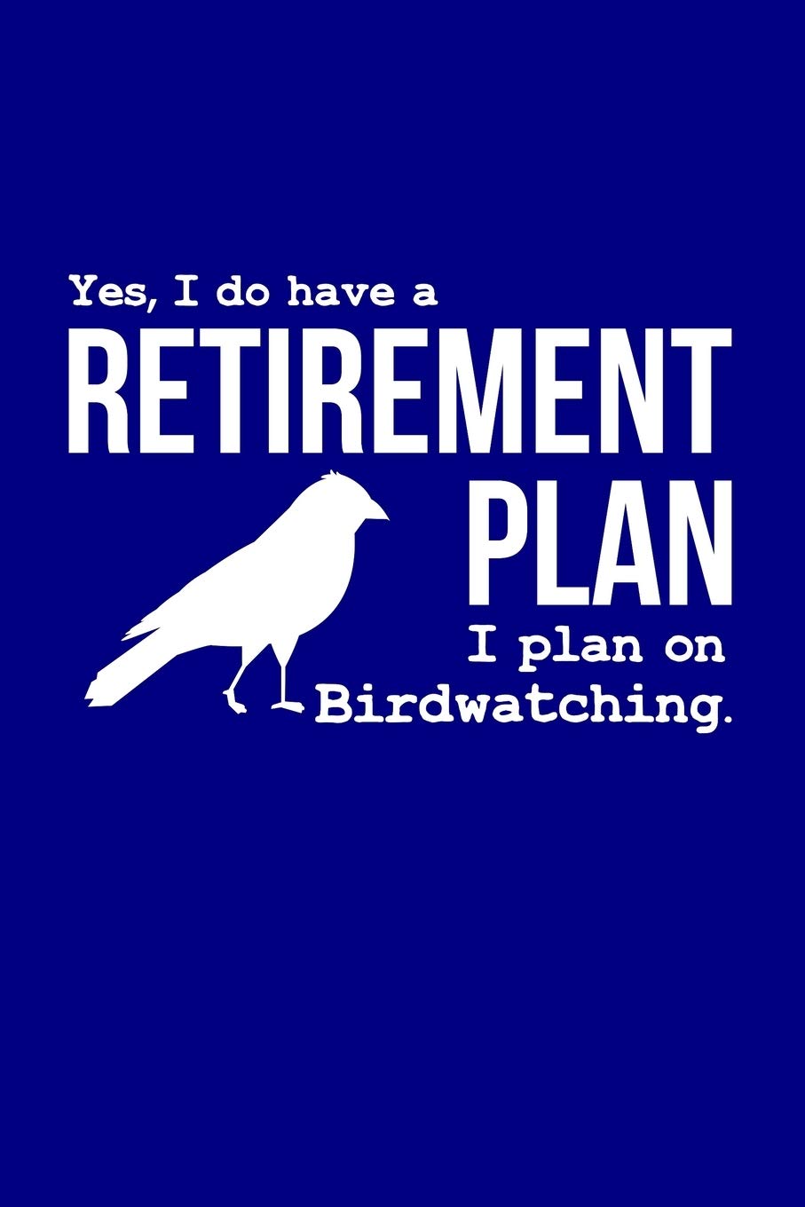 Yes, I Do Have a Retirement Plan - I Plan On Birdwatching.: A Guided Bird Watching, Birding, Journal To Record Birds - For Birdwatchers and Birders