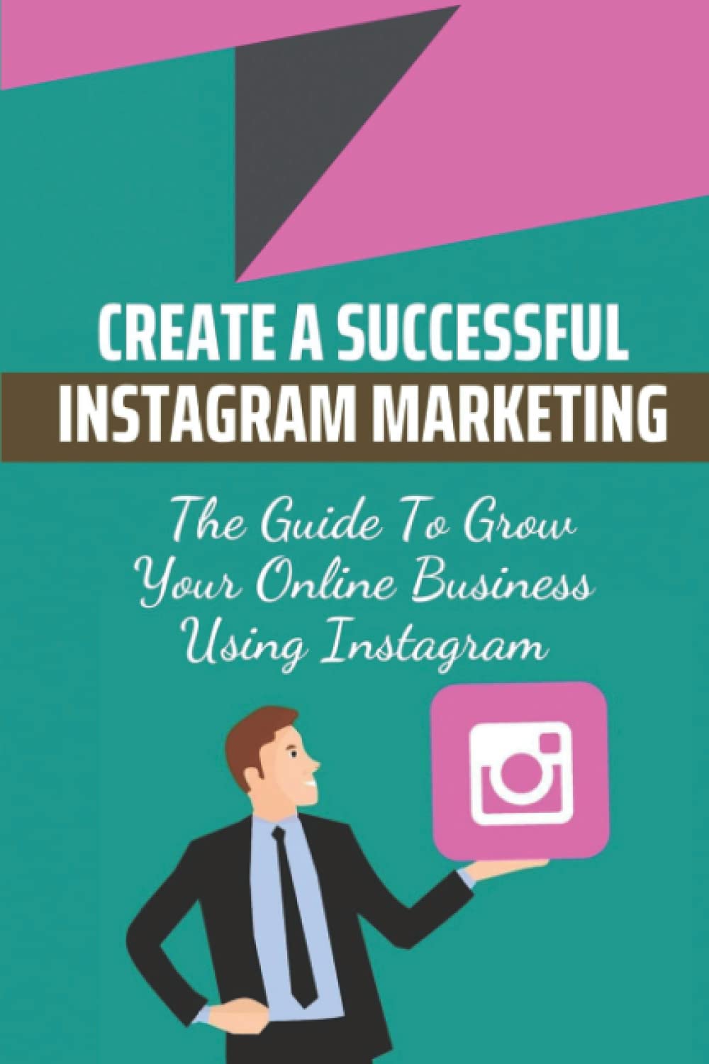Create A Successful Instagram Marketing: The Guide To Grow Your Online Business Using Instagram: Build A Community Fast On Instagram