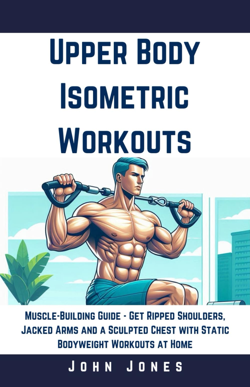 Upper Body Isometric Workouts: Muscle-Building Guide - Get Ripped Shoulders, Jacked Arms and a Sculpted Chest with Static Bodyweight Workouts at Home
