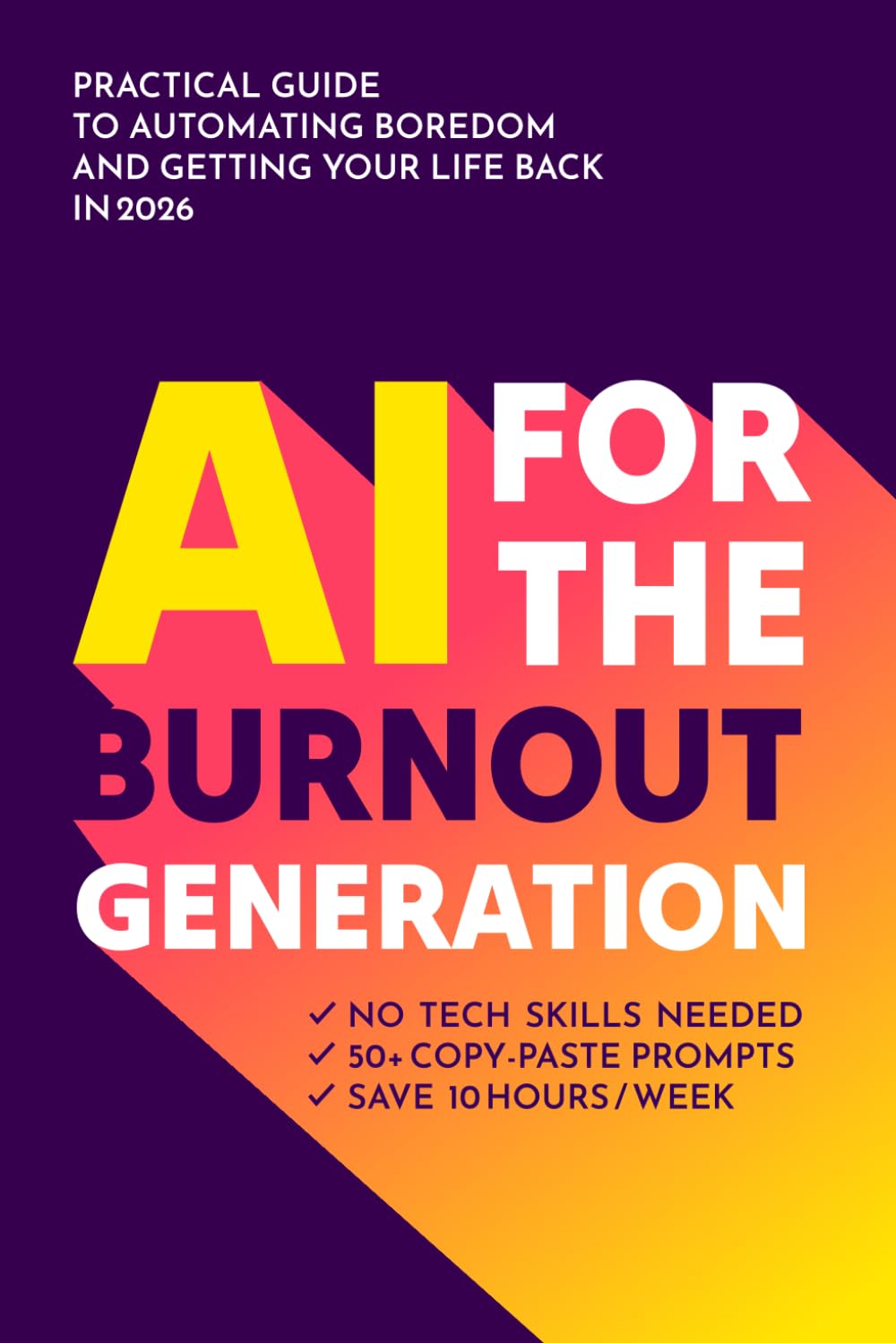 AI for the Burnout Generation: A Practical Guide to Reclaiming Your Life. How to Automate the Mundane, Master ChatGPT, and Boost Productivity without the Stress (2026 Edition)